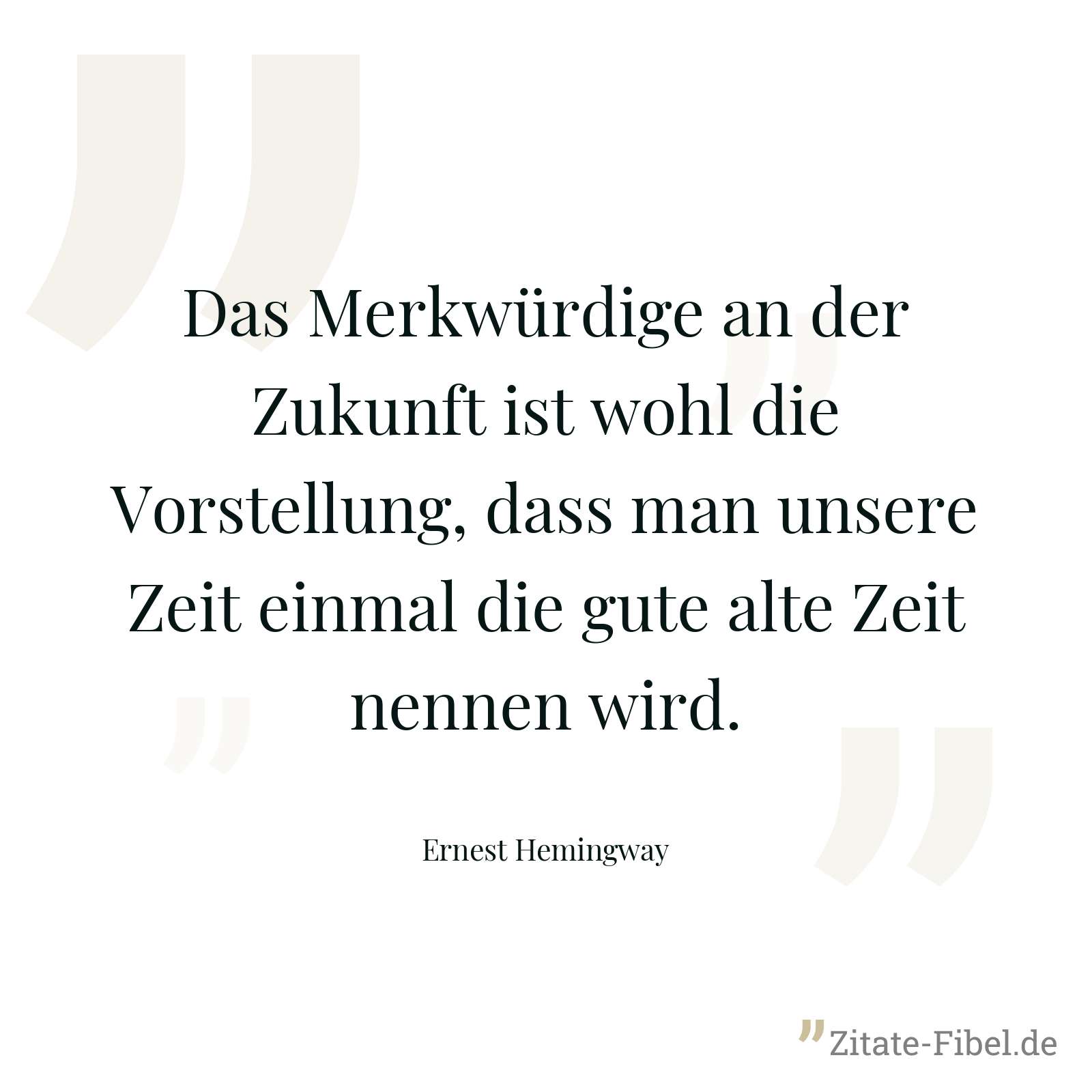 Das Merkwürdige an der Zukunft ist wohl die Vorstellung, dass man unsere Zeit einmal die gute alte Zeit nennen wird. - Ernest Hemingway