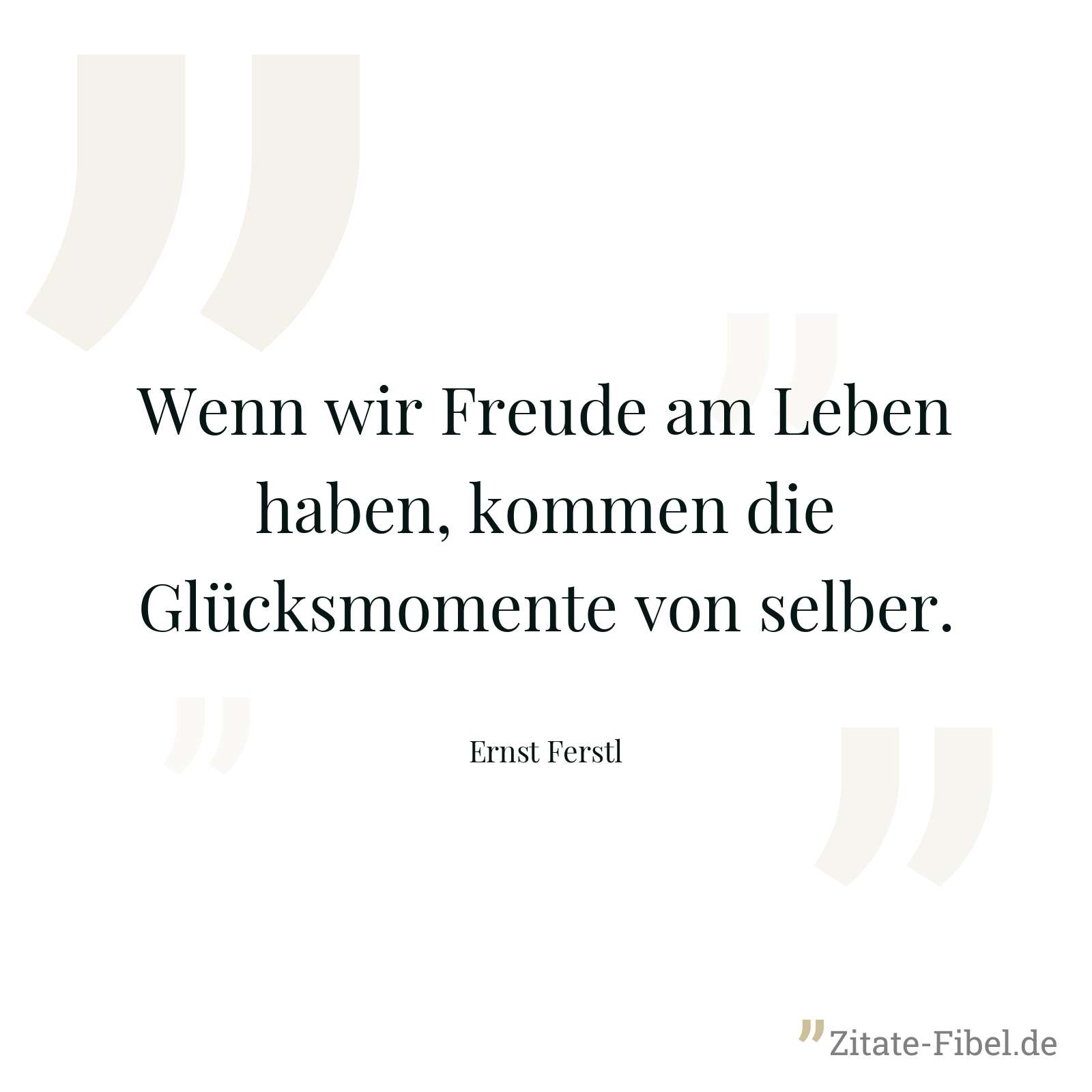 Wenn wir Freude am Leben haben, kommen die Glücksmomente von selber. - Ernst Ferstl
