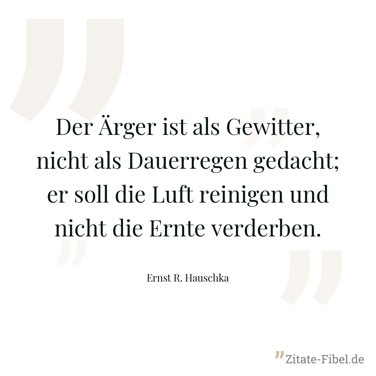 Der Ärger ist als Gewitter, nicht als Dauerregen gedacht; er soll die Luft reinigen und nicht die Ernte verderben. - Ernst R. Hauschka