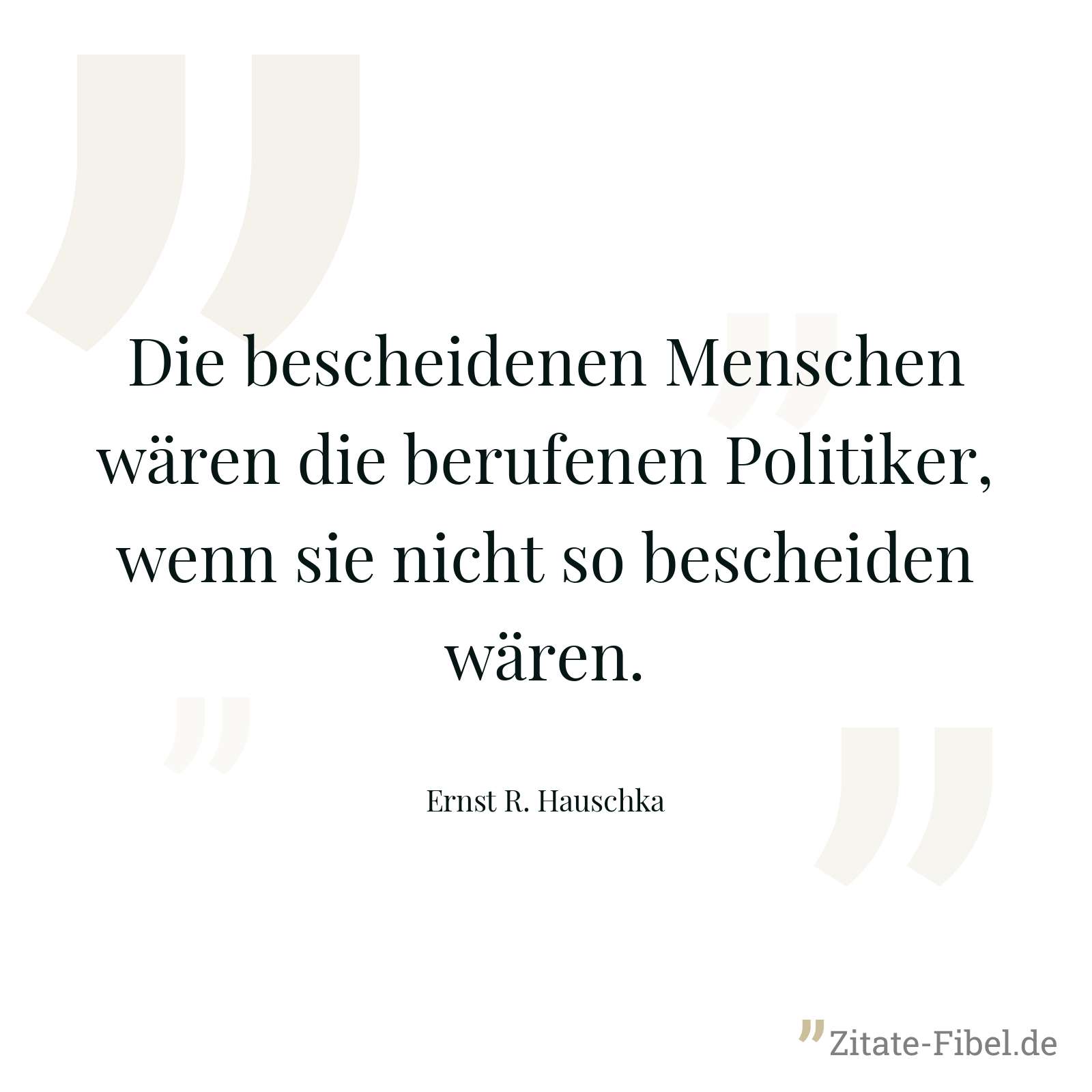 Die bescheidenen Menschen wären die berufenen Politiker, wenn sie nicht so bescheiden wären. - Ernst R. Hauschka