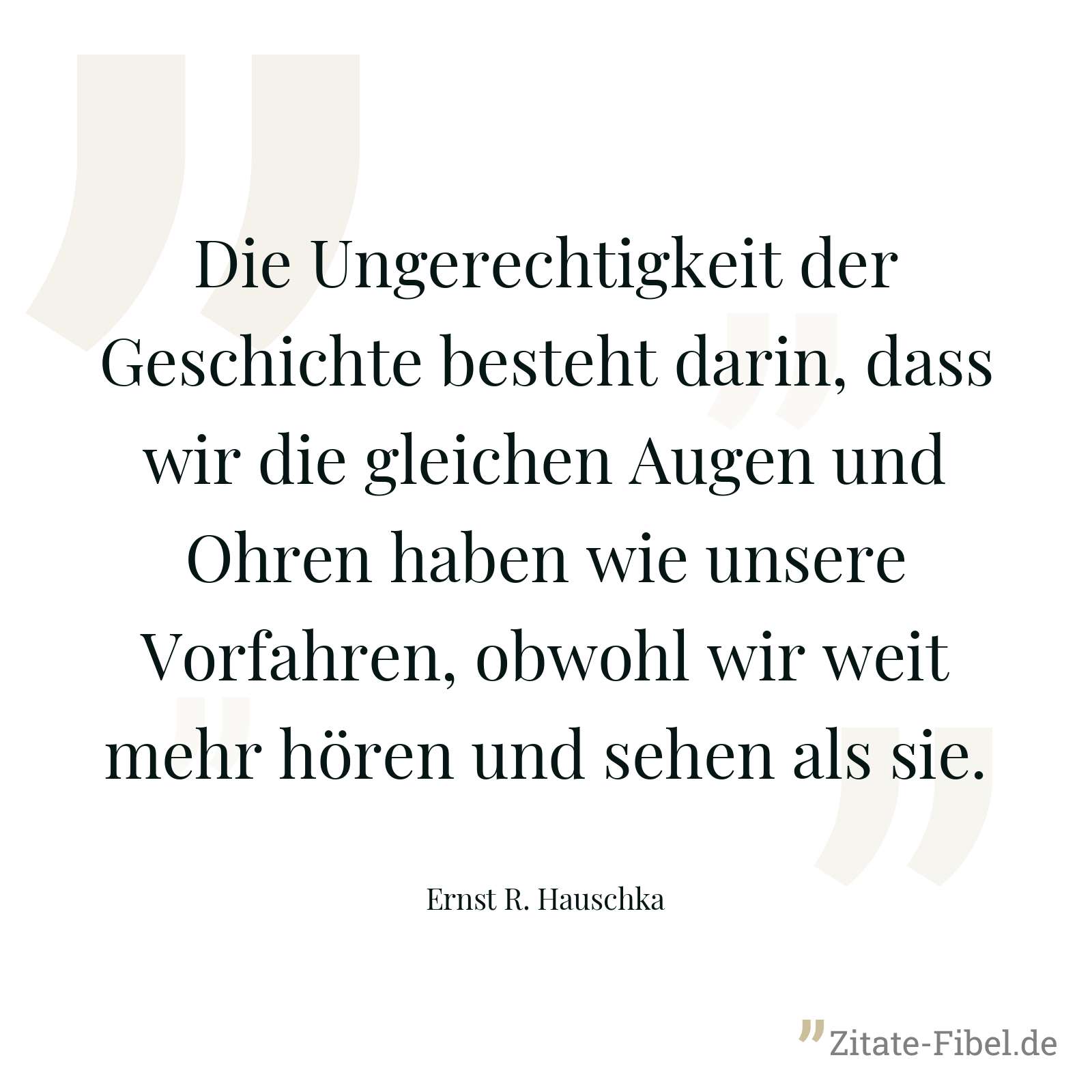 Die Ungerechtigkeit der Geschichte besteht darin, dass wir die gleichen Augen und Ohren haben wie unsere Vorfahren, obwohl wir weit mehr hören und sehen als sie. - Ernst R. Hauschka