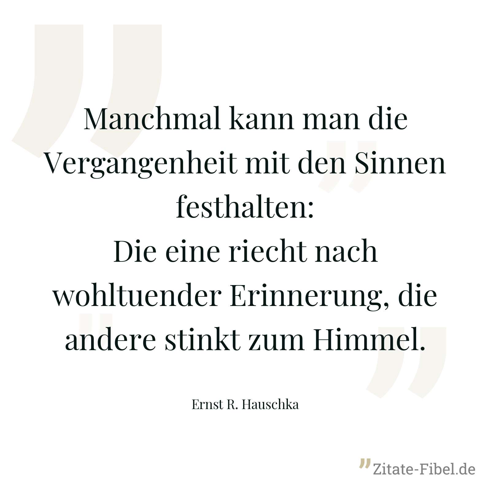 Manchmal kann man die Vergangenheit mit den Sinnen festhalten: Die eine riecht nach wohltuender Erinnerung, die andere stinkt zum Himmel. - Ernst R. Hauschka
