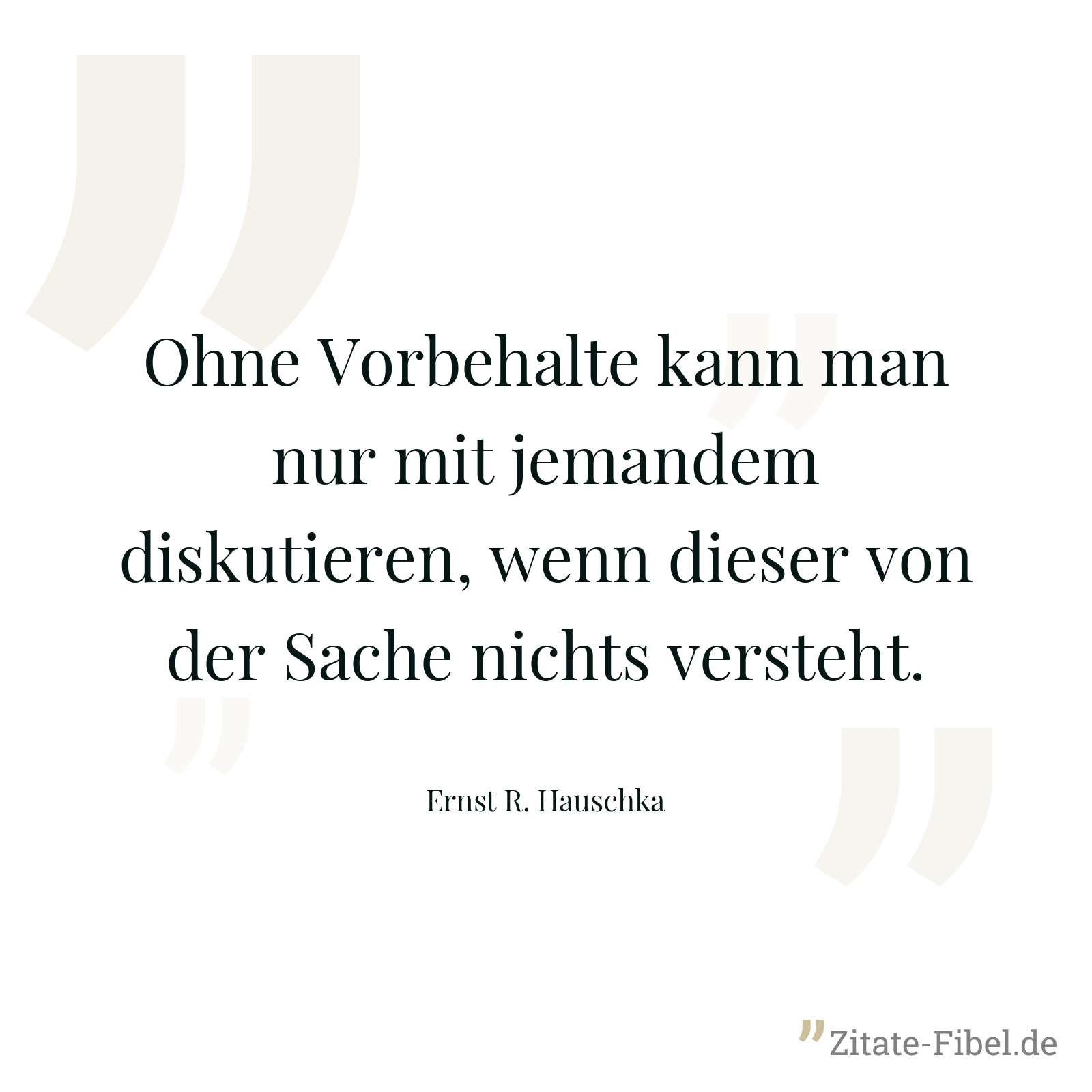 Ohne Vorbehalte kann man nur mit jemandem diskutieren, wenn dieser von der Sache nichts versteht. - Ernst R. Hauschka
