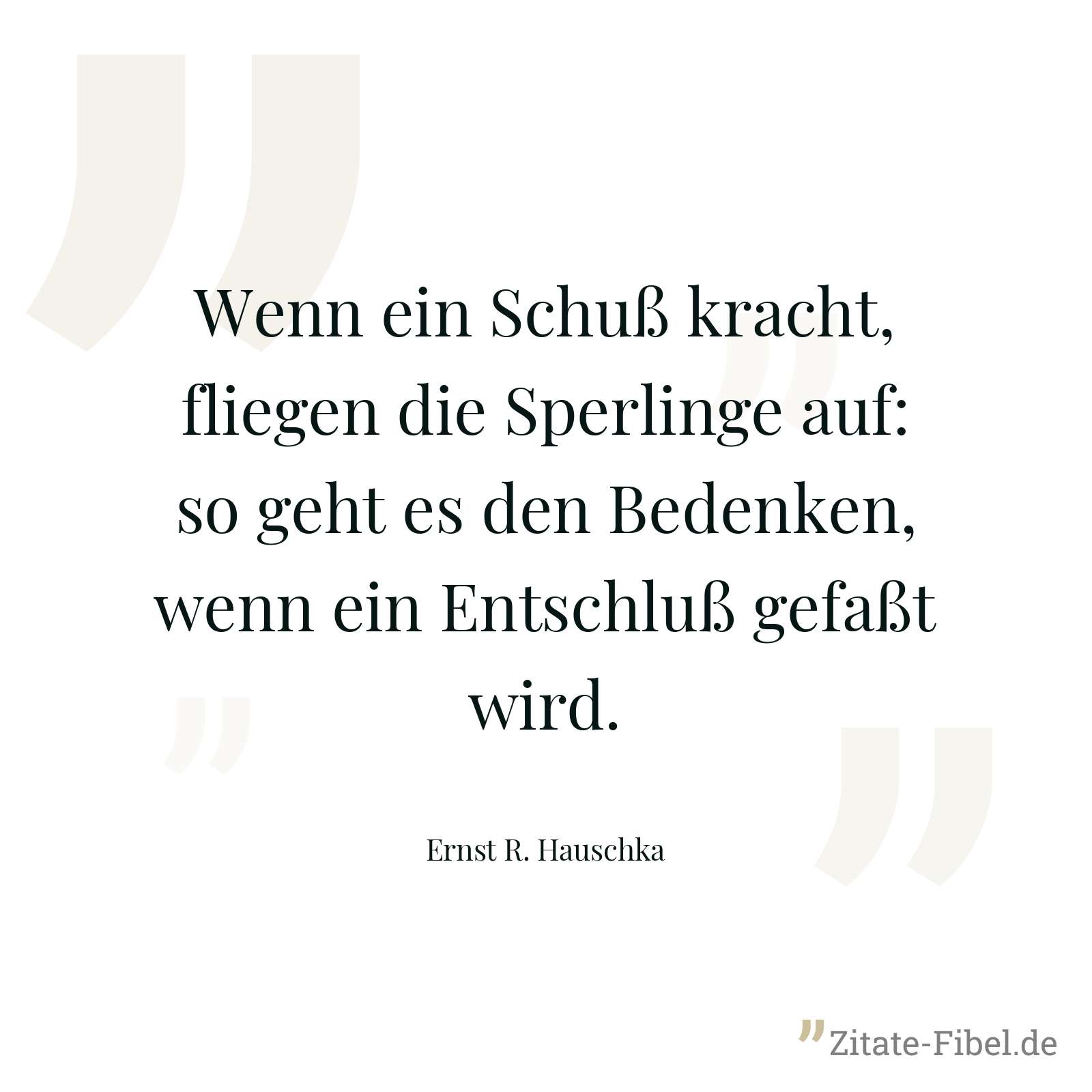 Wenn ein Schuß kracht, fliegen die Sperlinge auf: so geht es den Bedenken, wenn ein Entschluß gefaßt wird. - Ernst R. Hauschka