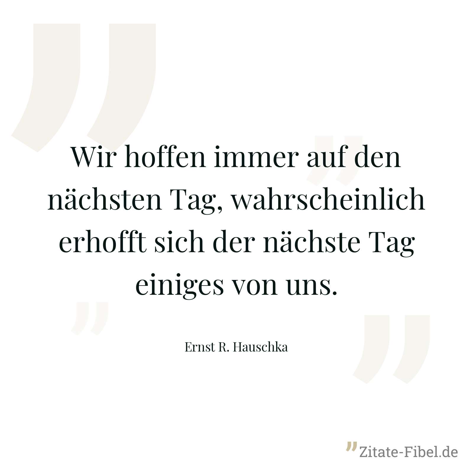 Wir hoffen immer auf den nächsten Tag, wahrscheinlich erhofft sich der nächste Tag einiges von uns. - Ernst R. Hauschka