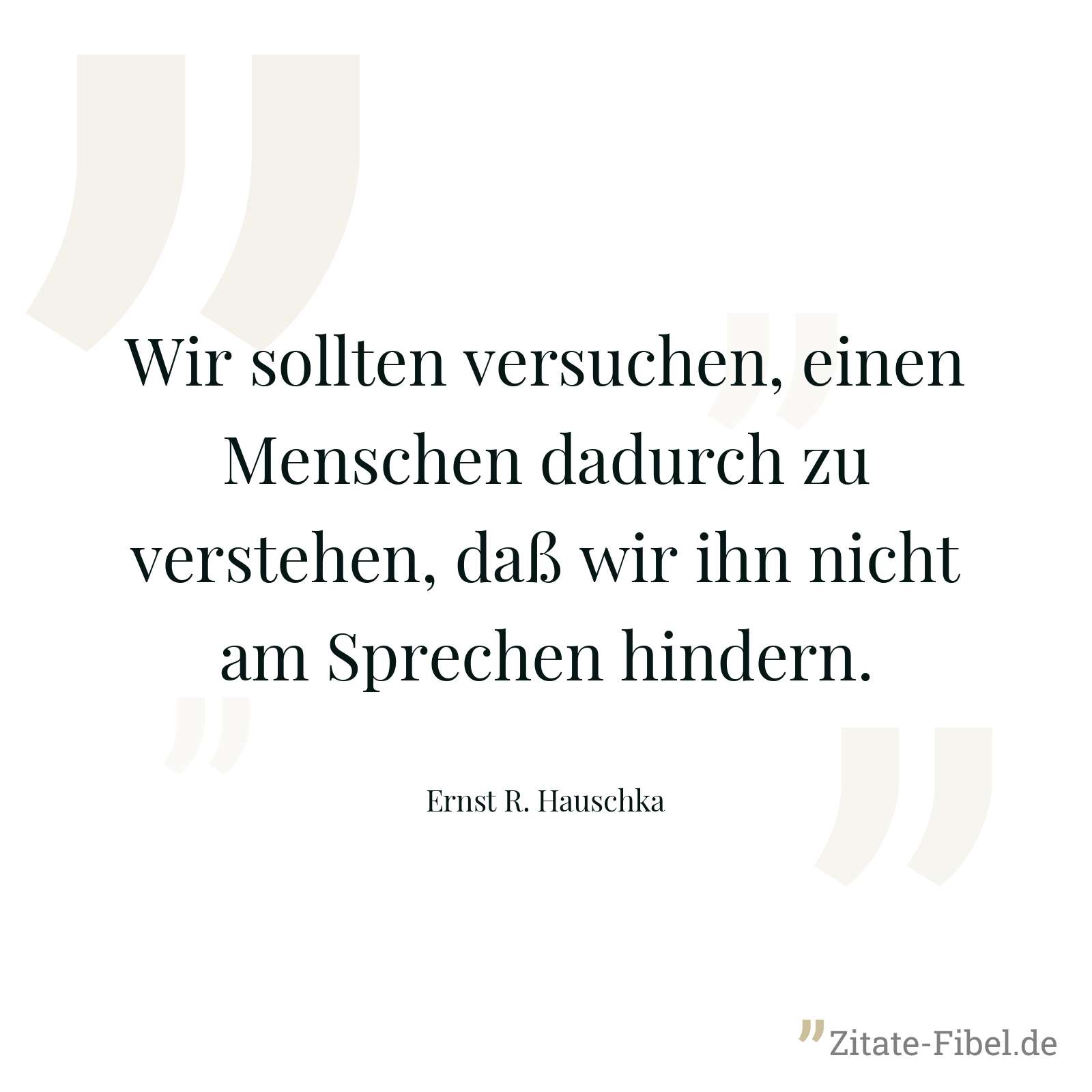 Wir sollten versuchen, einen Menschen dadurch zu verstehen, daß wir ihn nicht am Sprechen hindern. - Ernst R. Hauschka