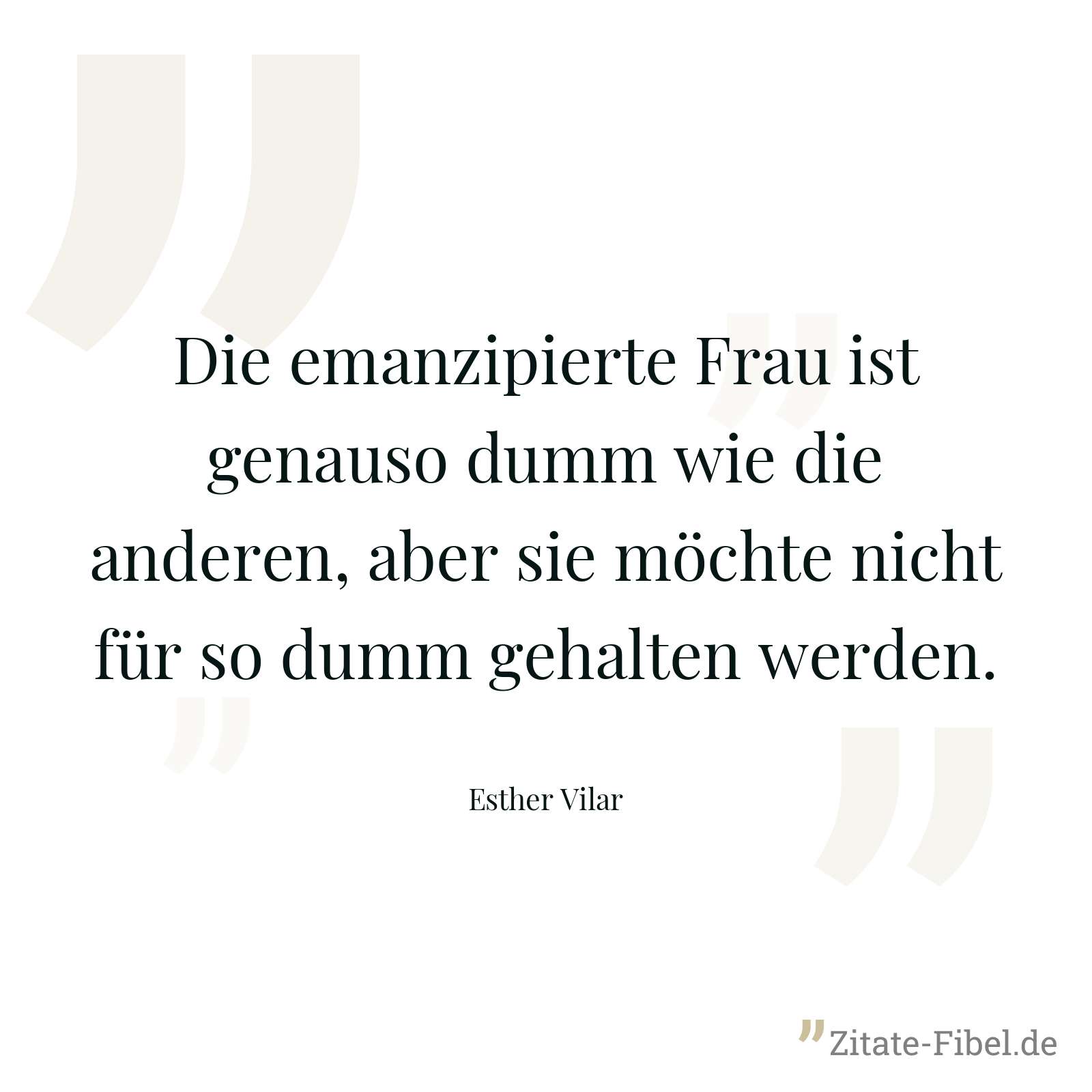 Die emanzipierte Frau ist genauso dumm wie die anderen, aber sie möchte nicht für so dumm gehalten werden. - Esther Vilar
