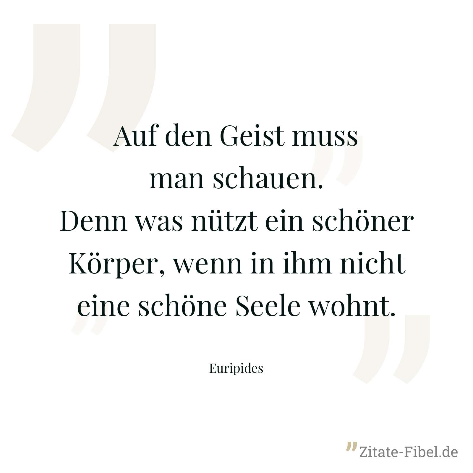 Auf den Geist muss man schauen. Denn was nützt ein schöner Körper, wenn in ihm nicht eine schöne Seele wohnt. - Euripides