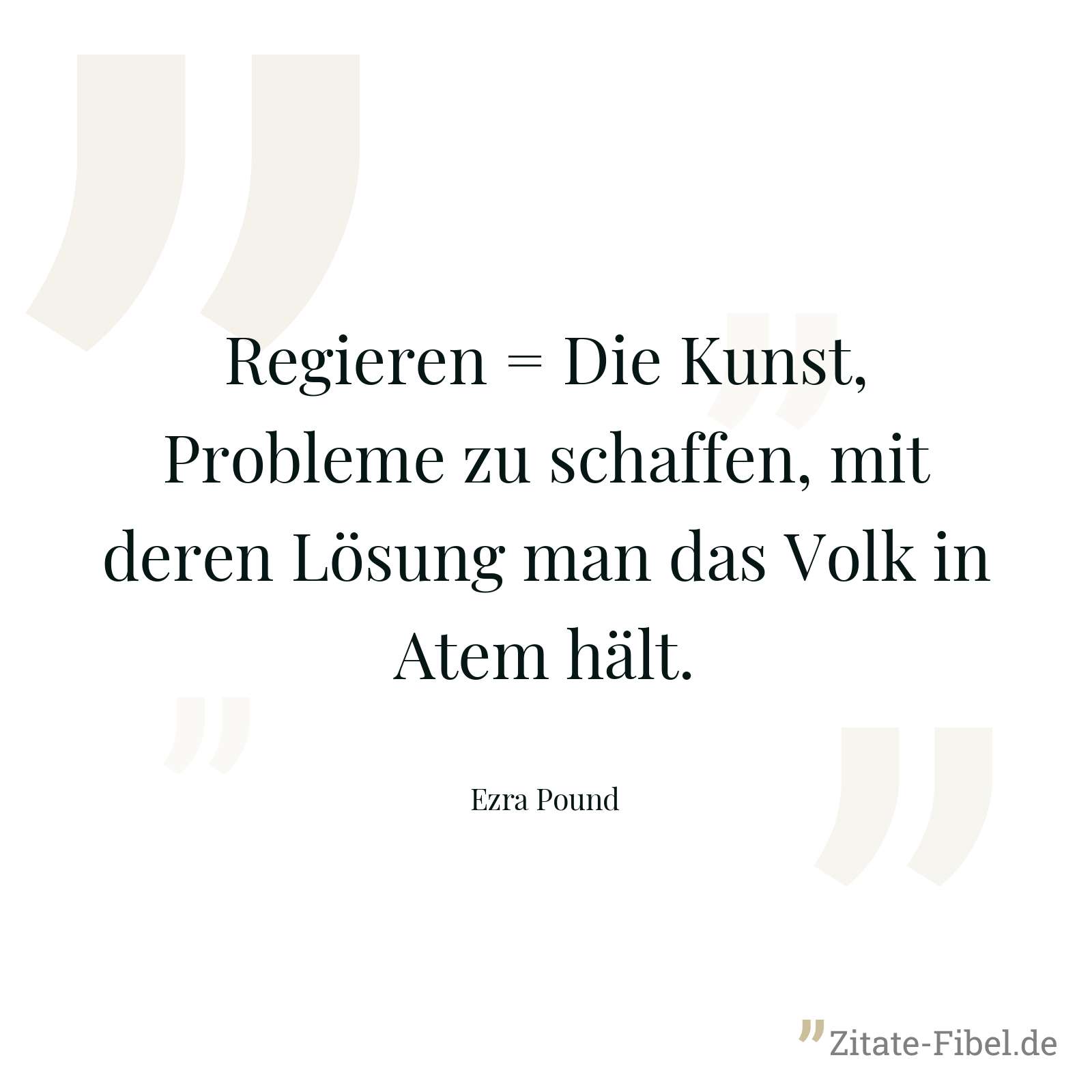 Regieren = Die Kunst, Probleme zu schaffen, mit deren Lösung man das Volk in Atem hält. - Ezra Pound
