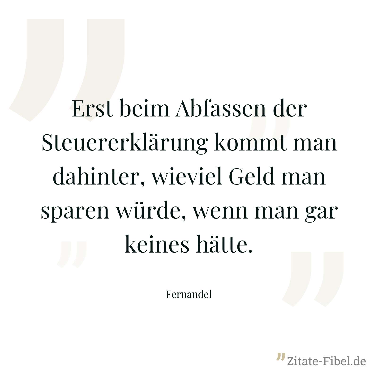 Erst beim Abfassen der Steuererklärung kommt man dahinter, wieviel Geld man sparen würde, wenn man gar keines hätte. - Fernandel