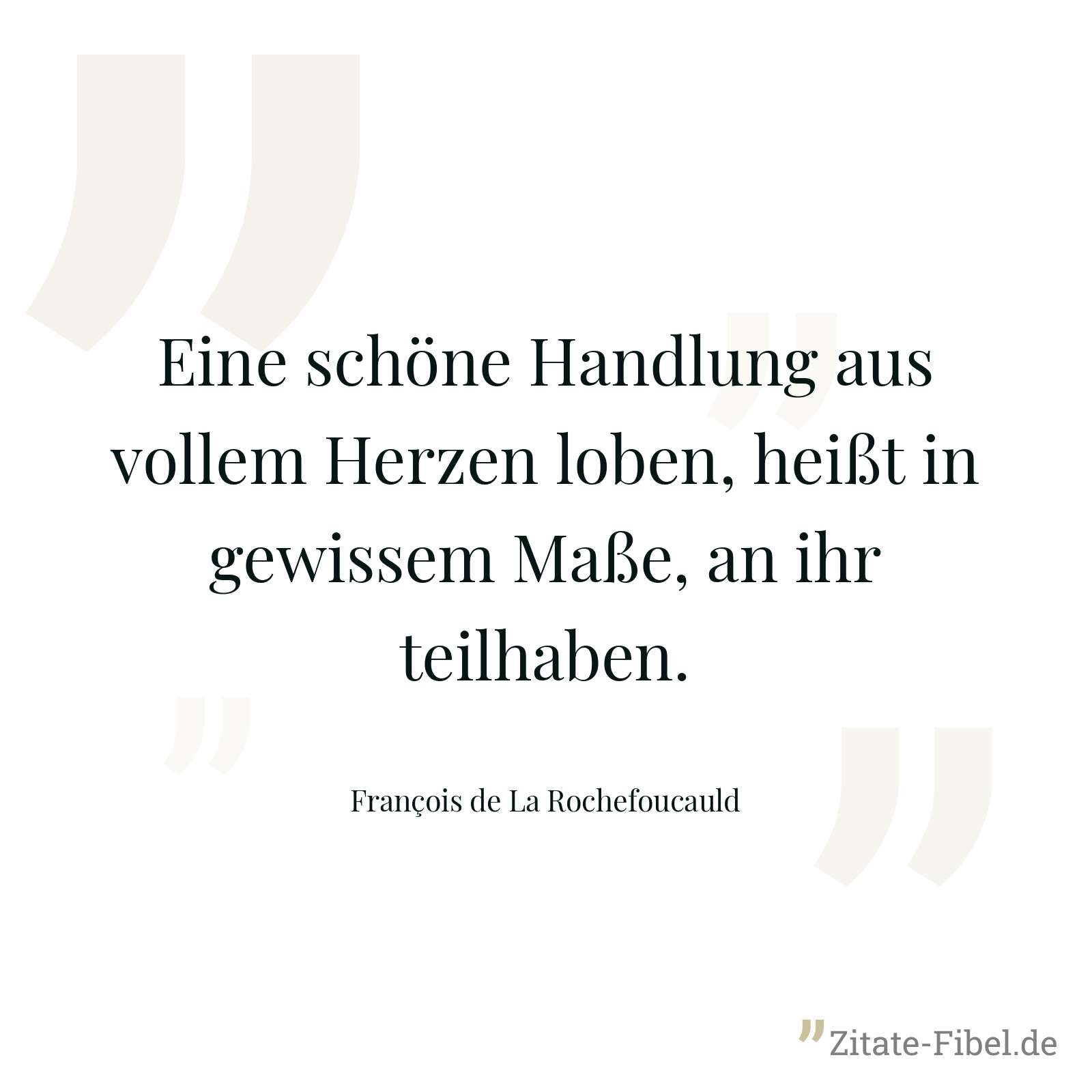Eine schöne Handlung aus vollem Herzen loben, heißt in gewissem Maße, an ihr teilhaben. - François de La Rochefoucauld