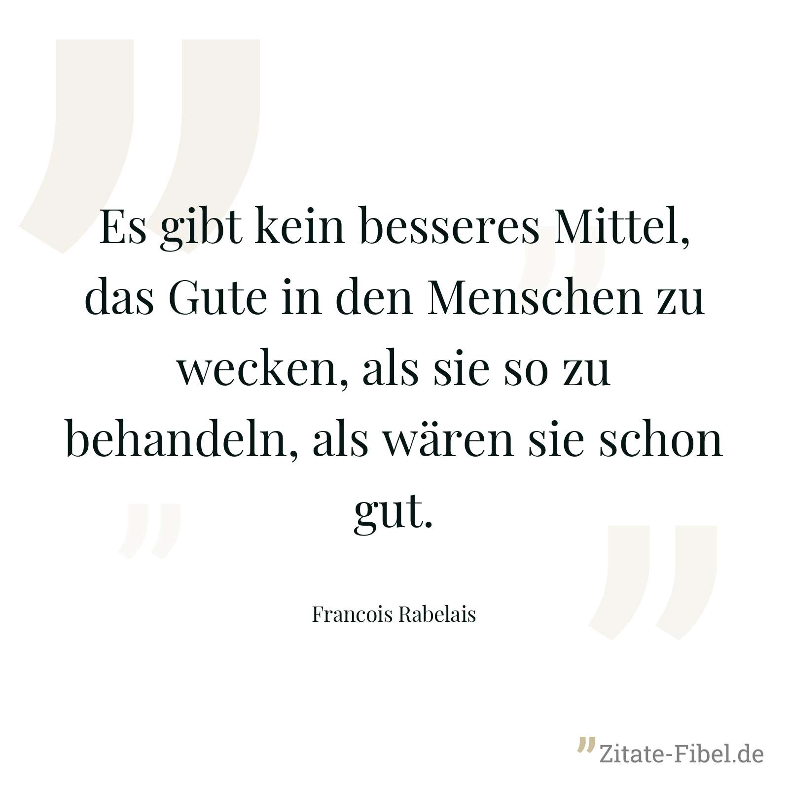 Es gibt kein besseres Mittel, das Gute in den Menschen zu wecken, als sie so zu behandeln, als wären sie schon gut. - Francois Rabelais