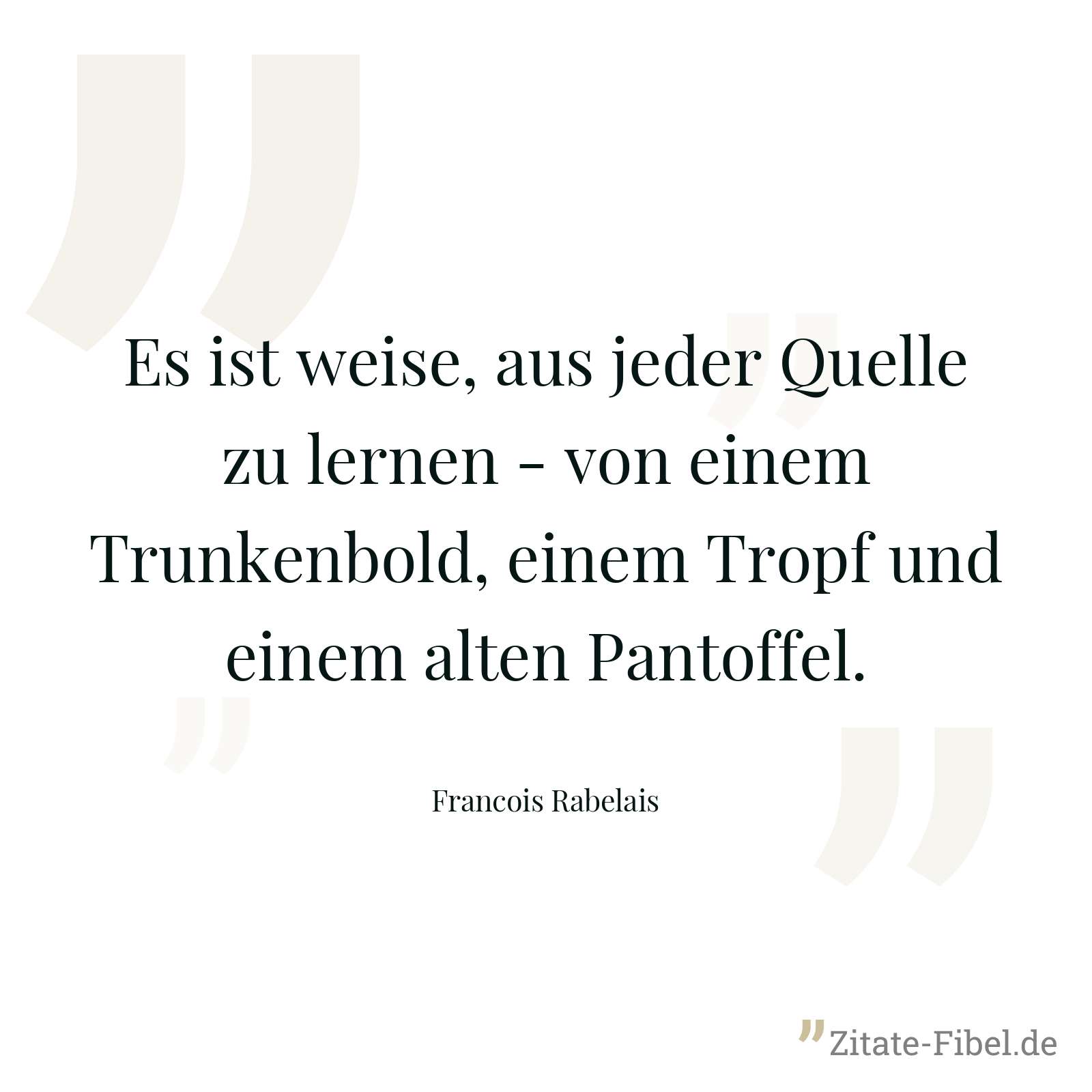 Es ist weise, aus jeder Quelle zu lernen - von einem Trunkenbold, einem Tropf und einem alten Pantoffel. - Francois Rabelais