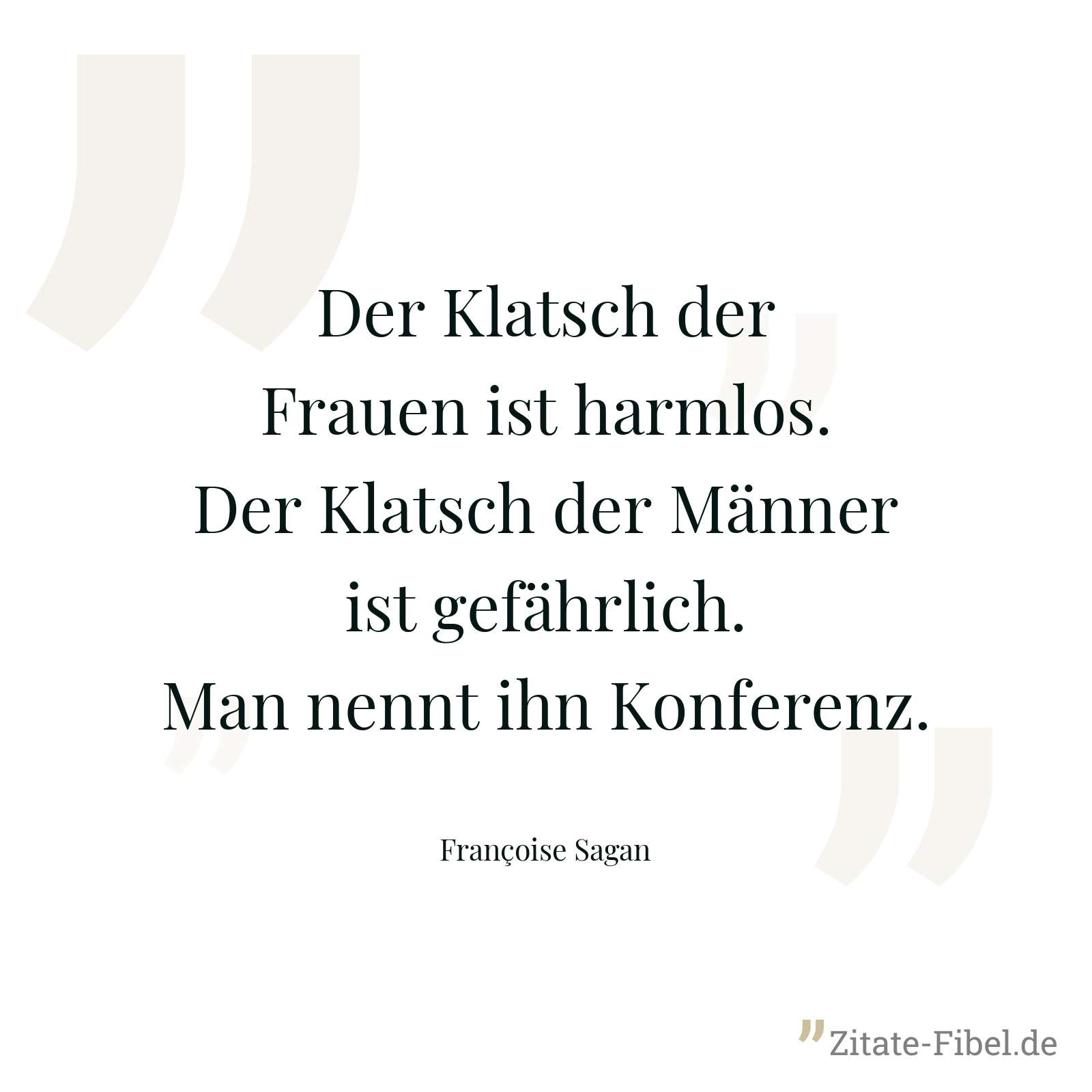 Der Klatsch der Frauen ist harmlos. Der Klatsch der Männer ist gefährlich. Man nennt ihn Konferenz. - Françoise Sagan
