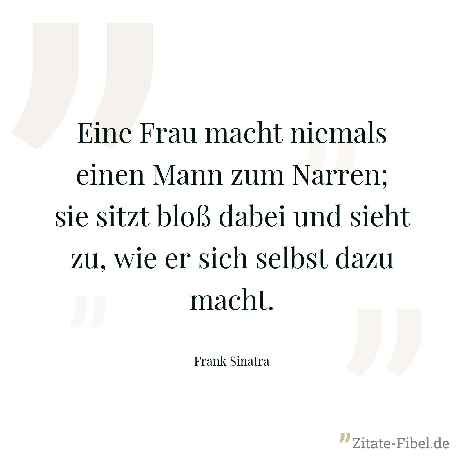 Eine Frau macht niemals einen Mann zum Narren; sie sitzt bloß dabei und sieht zu, wie er sich selbst dazu macht. - Frank Sinatra