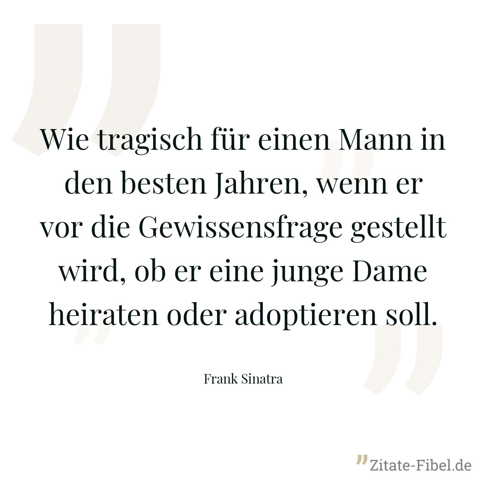 Wie tragisch für einen Mann in den besten Jahren, wenn er vor die Gewissensfrage gestellt wird, ob er eine junge Dame heiraten oder adoptieren soll. - Frank Sinatra