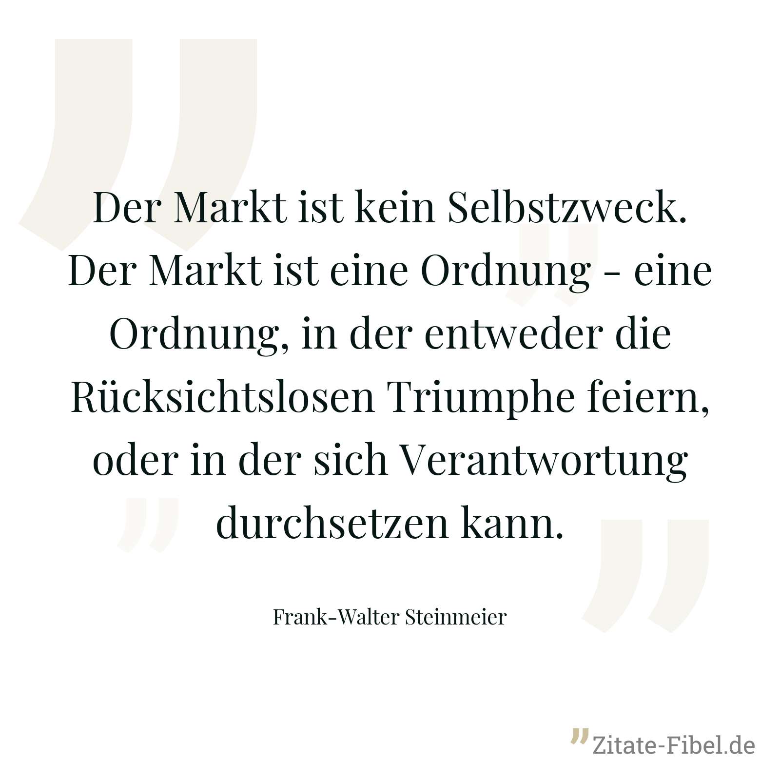 Der Markt ist kein Selbstzweck. Der Markt ist eine Ordnung - eine Ordnung, in der entweder die Rücksichtslosen Triumphe feiern, oder in der sich Verantwortung durchsetzen kann. - Frank-Walter Steinmeier