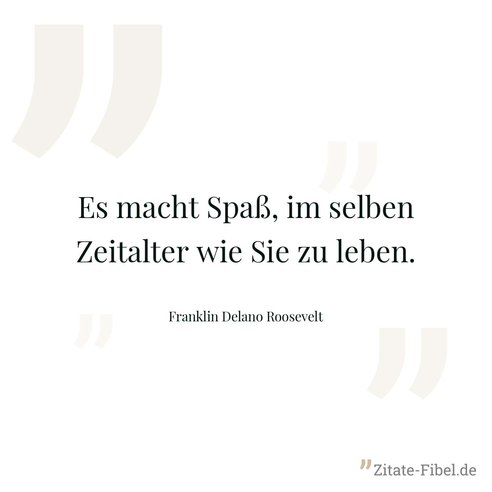 Es macht Spaß, im selben Zeitalter wie Sie zu leben. - Franklin Delano Roosevelt