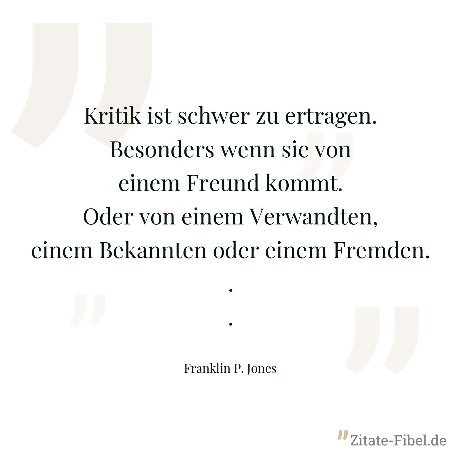 Kritik ist schwer zu ertragen. Besonders wenn sie von einem Freund kommt. Oder von einem Verwandten, einem Bekannten oder einem Fremden... - Franklin P. Jones