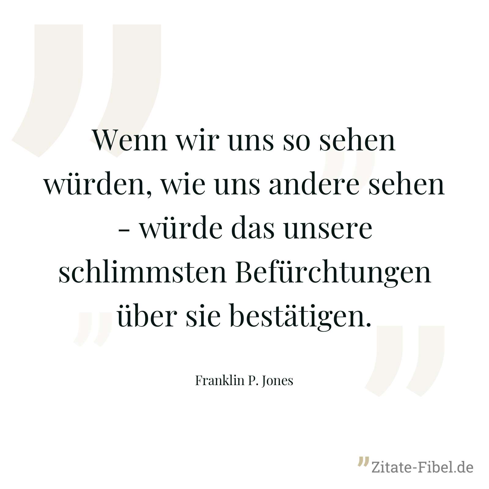 Wenn wir uns so sehen würden, wie uns andere sehen - würde das unsere schlimmsten Befürchtungen über sie bestätigen. - Franklin P. Jones