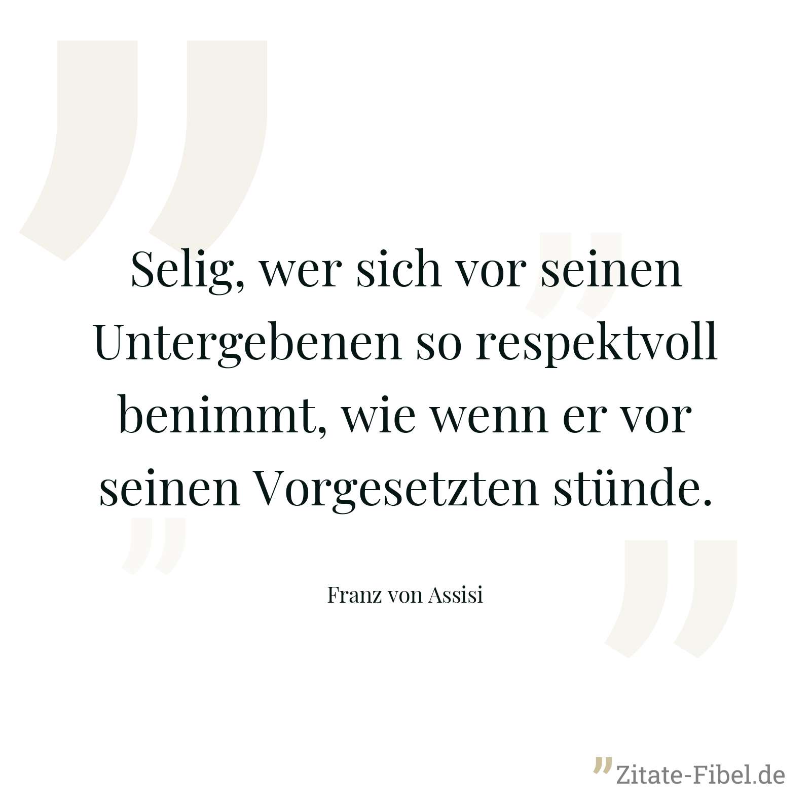 Selig, wer sich vor seinen Untergebenen so respektvoll benimmt, wie wenn er vor seinen Vorgesetzten stünde. - Franz von Assisi