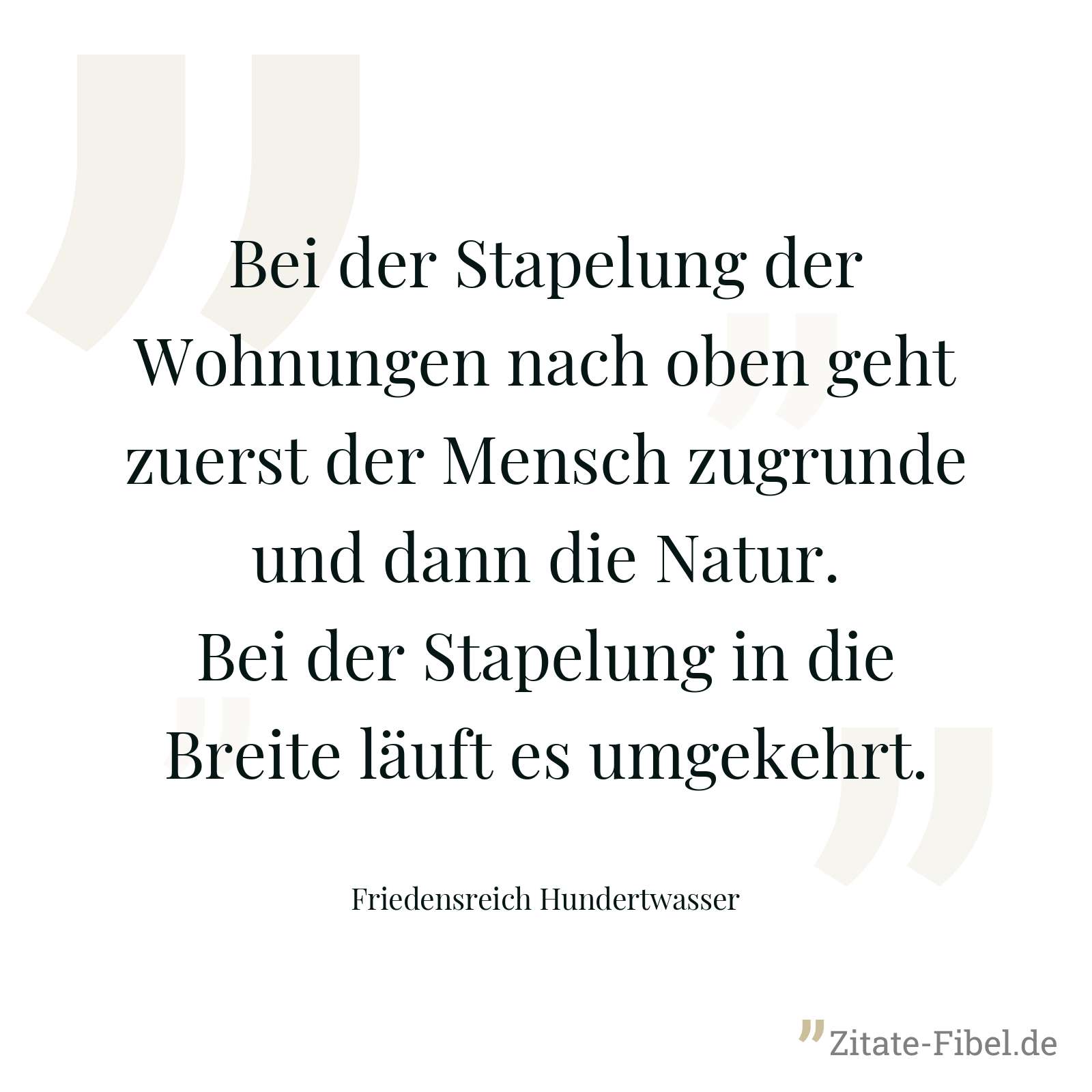 Bei der Stapelung der Wohnungen nach oben geht zuerst der Mensch zugrunde und dann die Natur. Bei der Stapelung in die Breite läuft es umgekehrt. - Friedensreich Hundertwasser