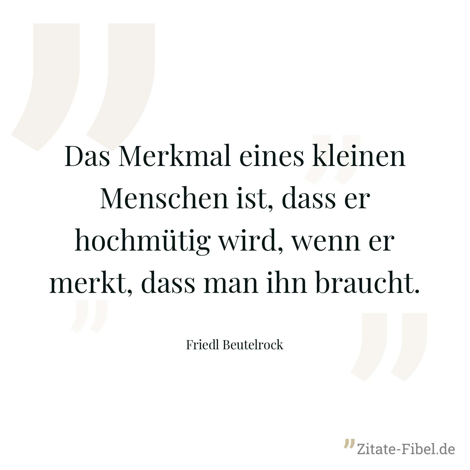 Das Merkmal eines kleinen Menschen ist, dass er hochmütig wird, wenn er merkt, dass man ihn braucht. - Friedl Beutelrock