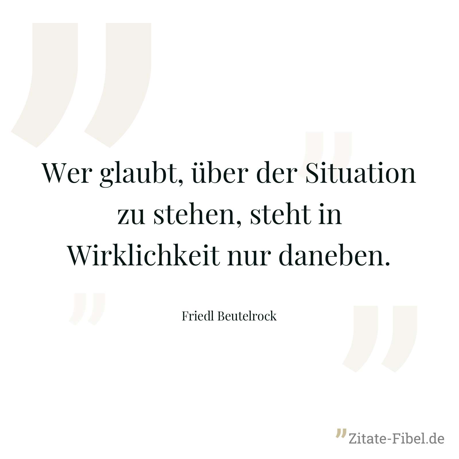 Wer glaubt, über der Situation zu stehen, steht in Wirklichkeit nur daneben. - Friedl Beutelrock