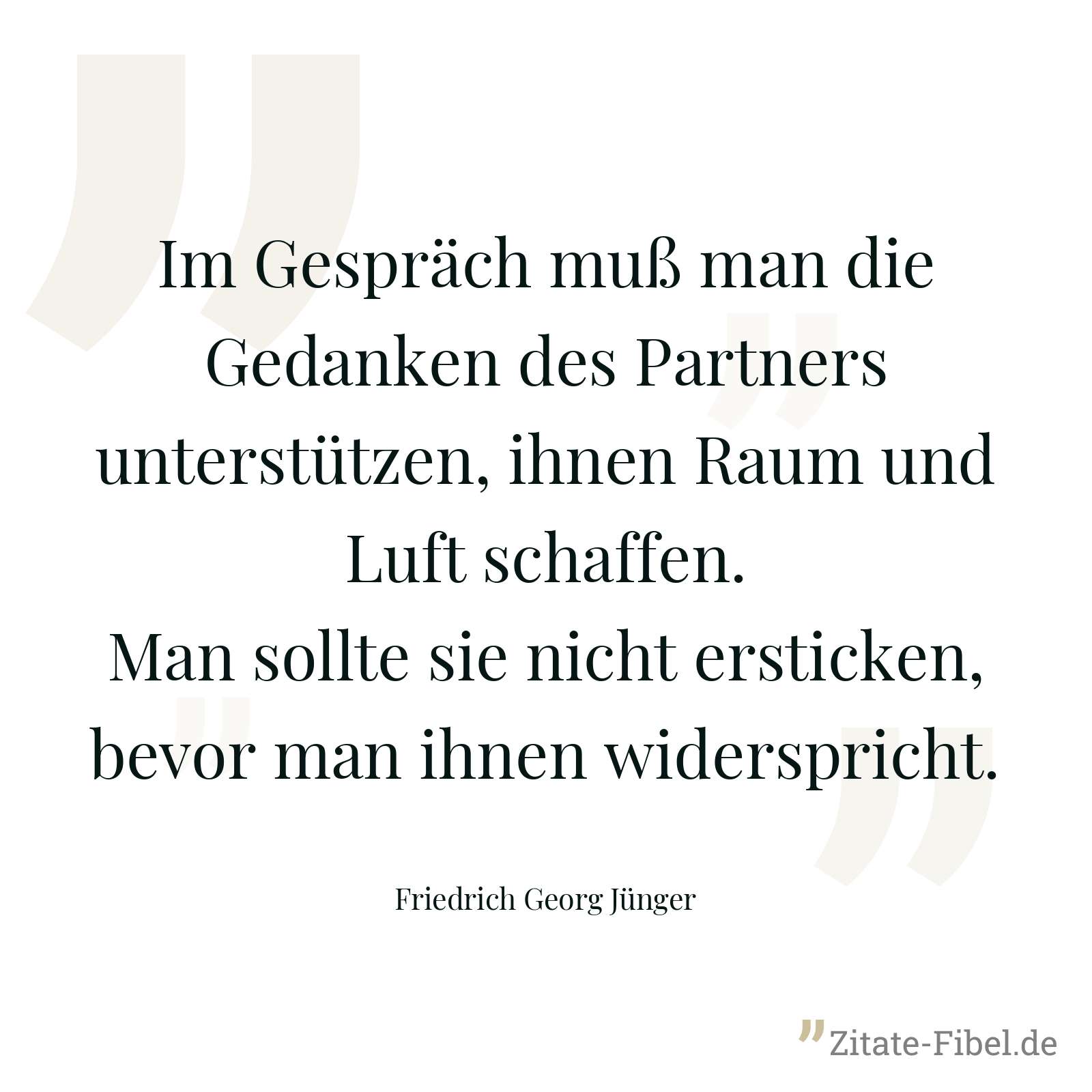 Im Gespräch muß man die Gedanken des Partners unterstützen, ihnen Raum und Luft schaffen. Man sollte sie nicht ersticken, bevor man ihnen widerspricht. - Friedrich Georg Jünger