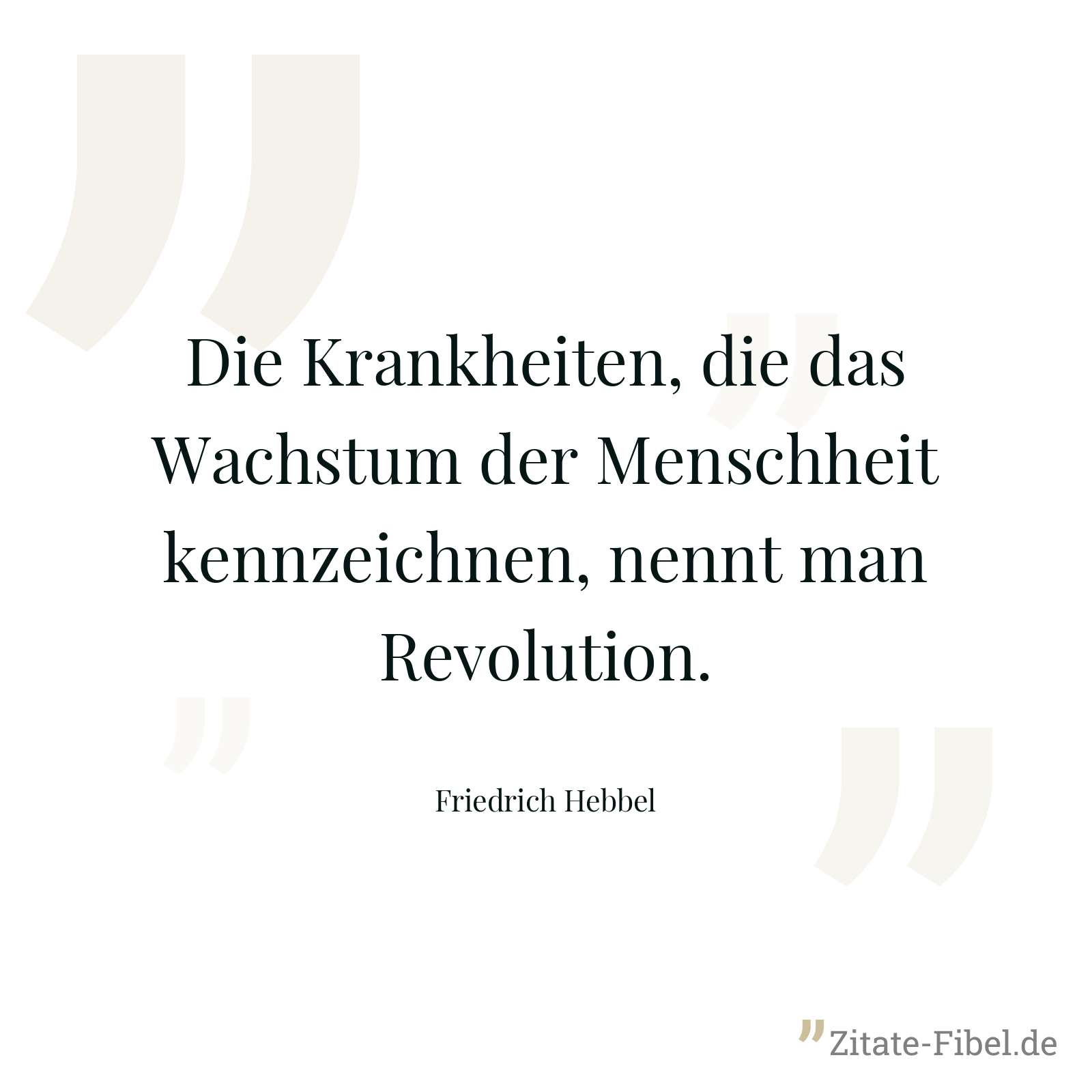 Die Krankheiten, die das Wachstum der Menschheit kennzeichnen, nennt man Revolution. - Friedrich Hebbel