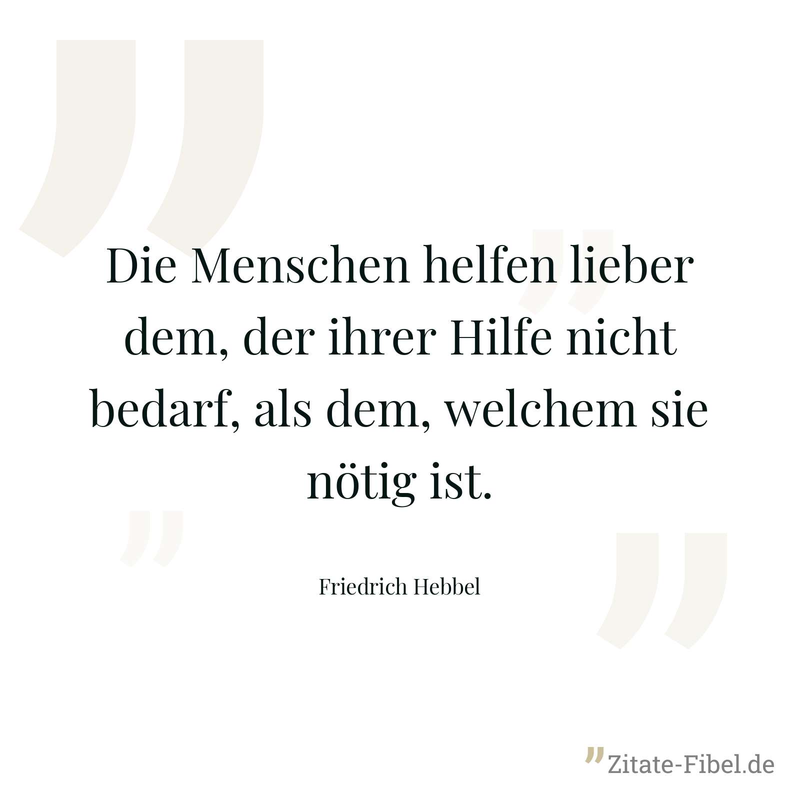 Die Menschen helfen lieber dem, der ihrer Hilfe nicht bedarf, als dem, welchem sie nötig ist. - Friedrich Hebbel