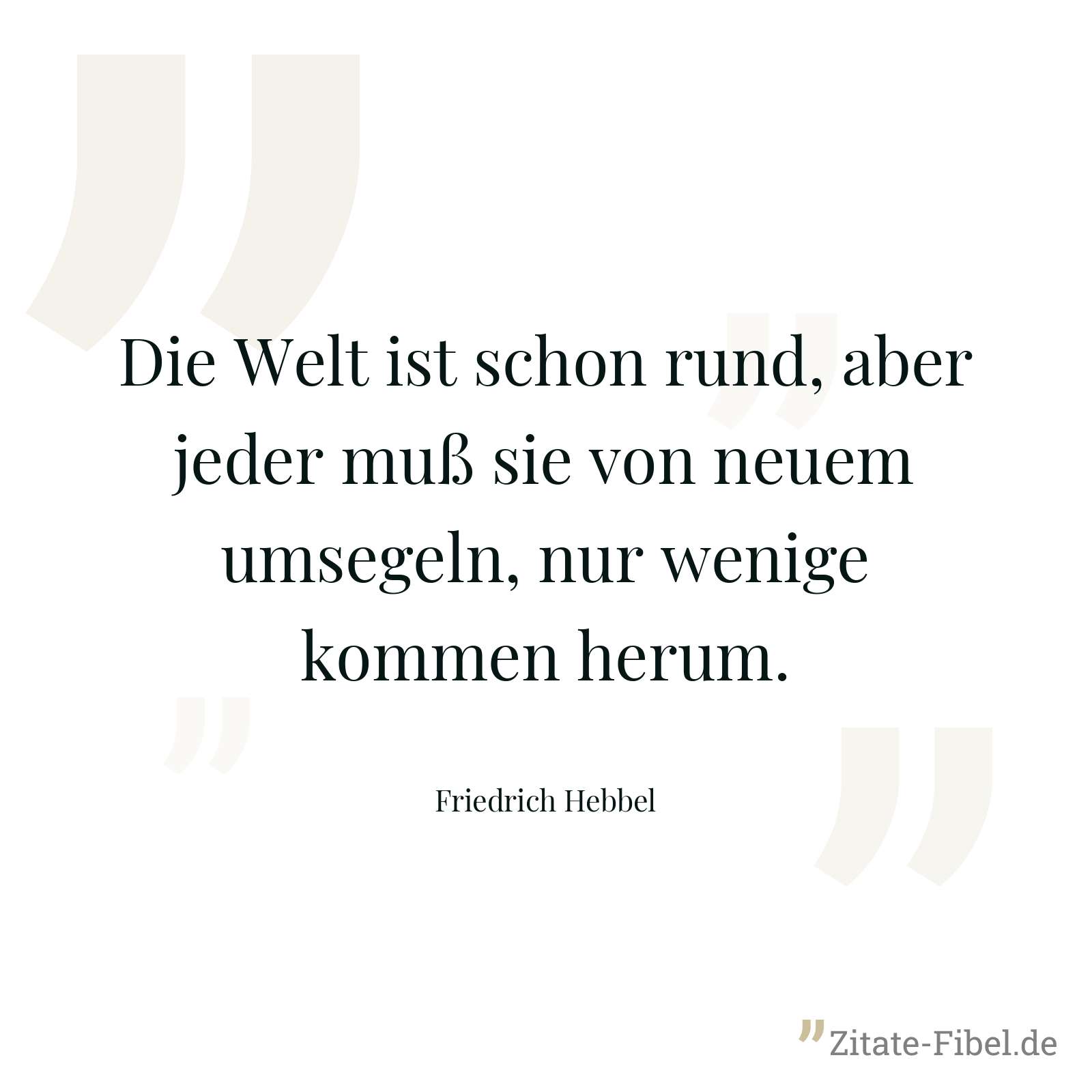 Die Welt ist schon rund, aber jeder muß sie von neuem umsegeln, nur wenige kommen herum. - Friedrich Hebbel