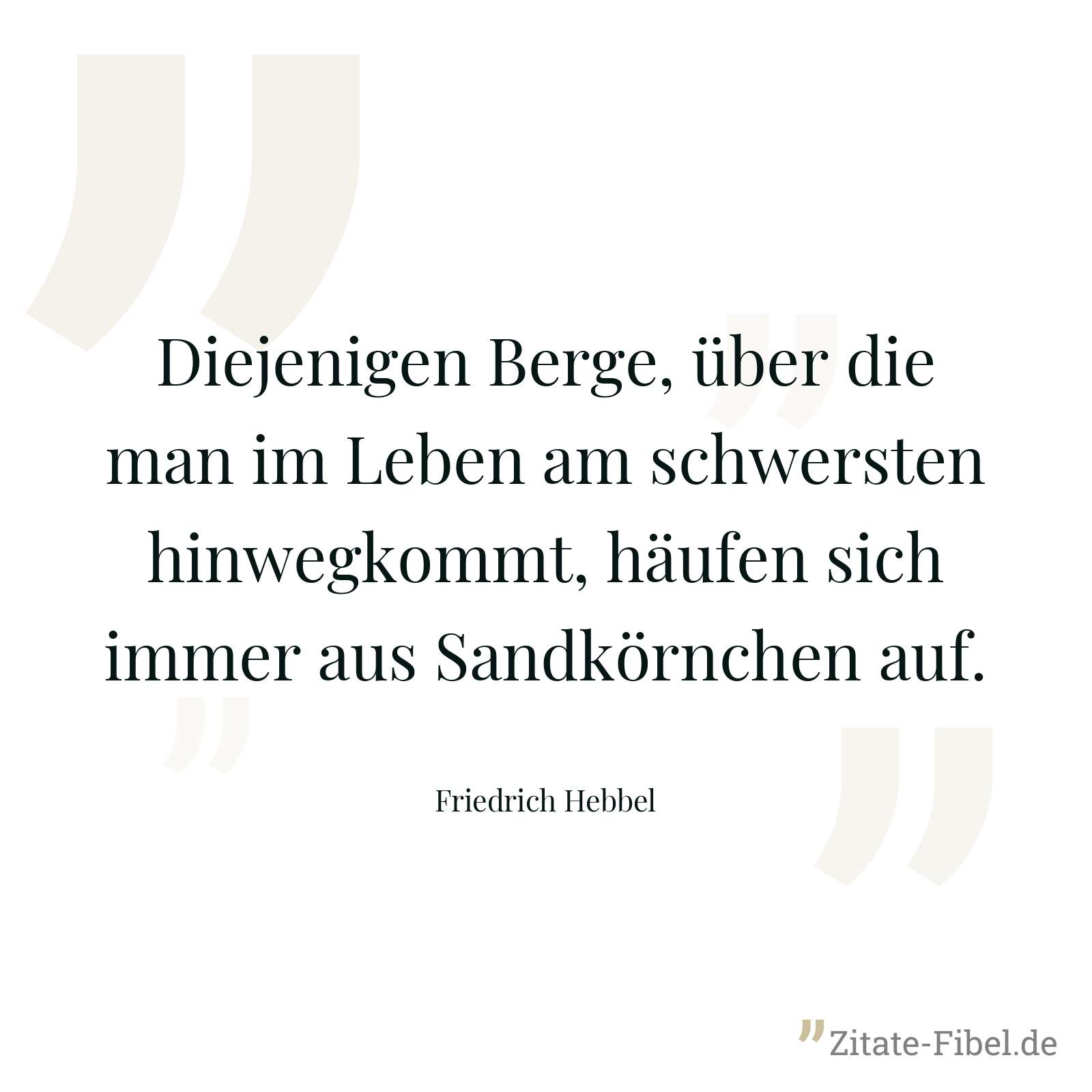 Diejenigen Berge, über die man im Leben am schwersten hinwegkommt, häufen sich immer aus Sandkörnchen auf. - Friedrich Hebbel