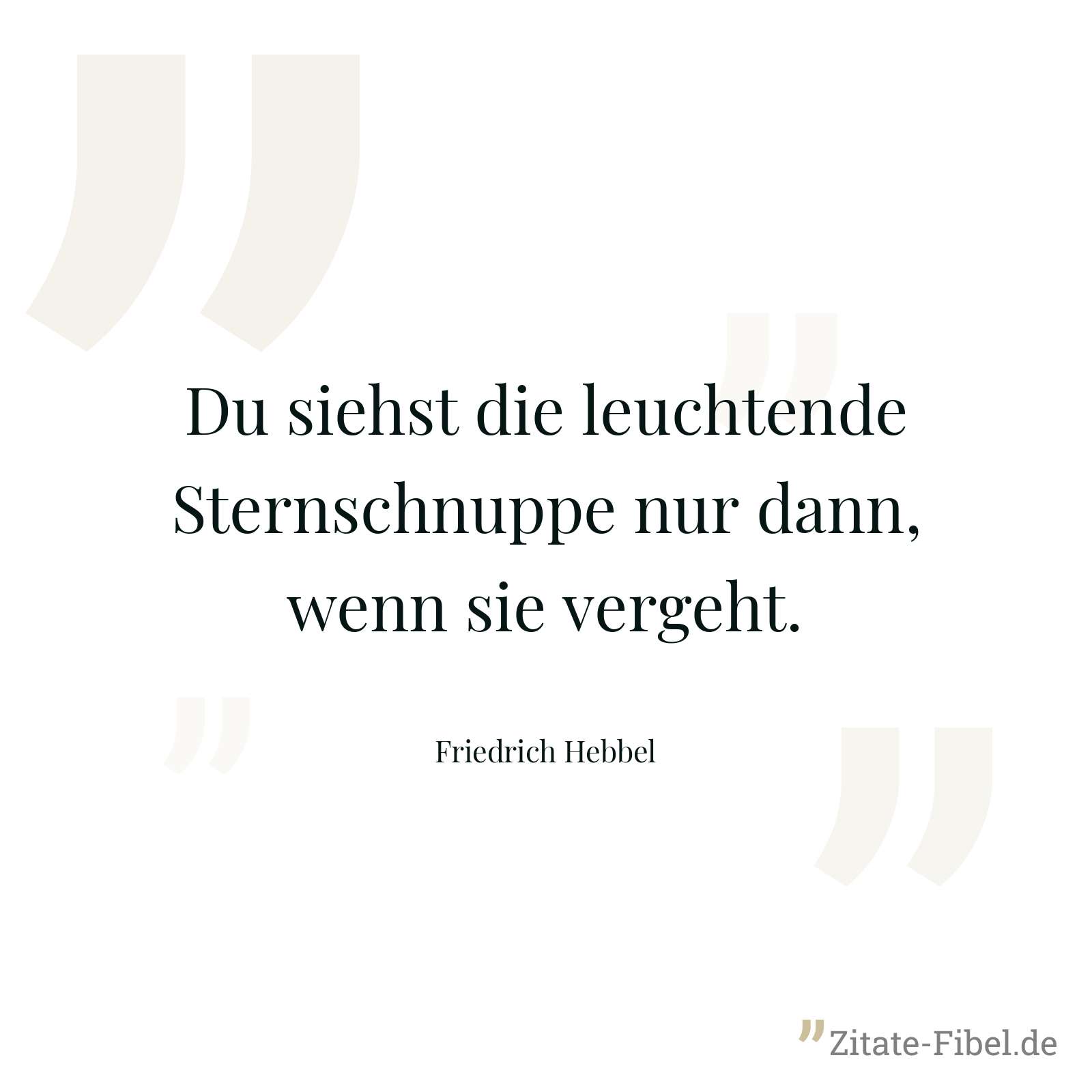 Du siehst die leuchtende Sternschnuppe nur dann, wenn sie vergeht. - Friedrich Hebbel