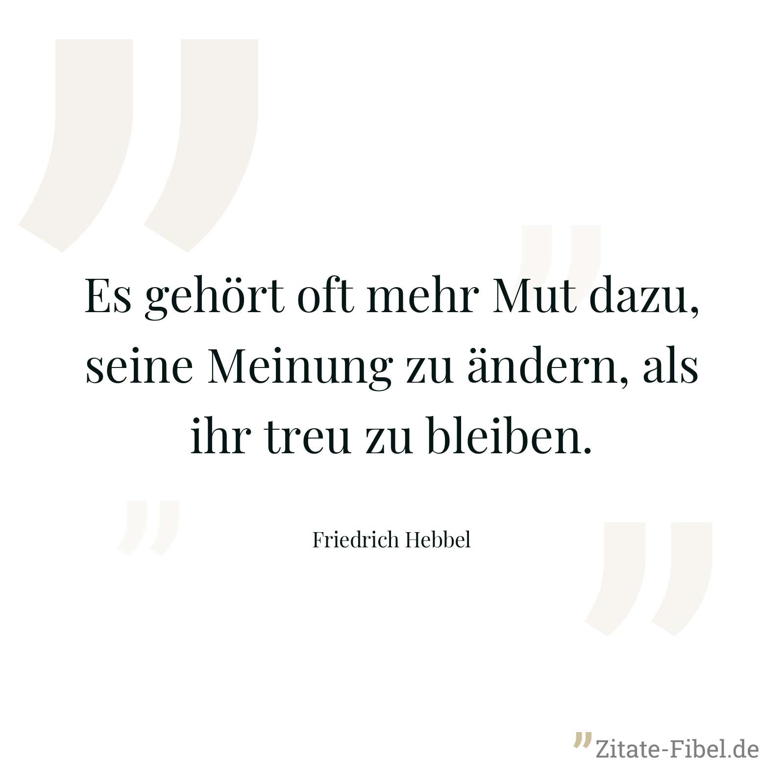 Es gehört oft mehr Mut dazu, seine Meinung zu ändern, als ihr treu zu bleiben. - Friedrich Hebbel