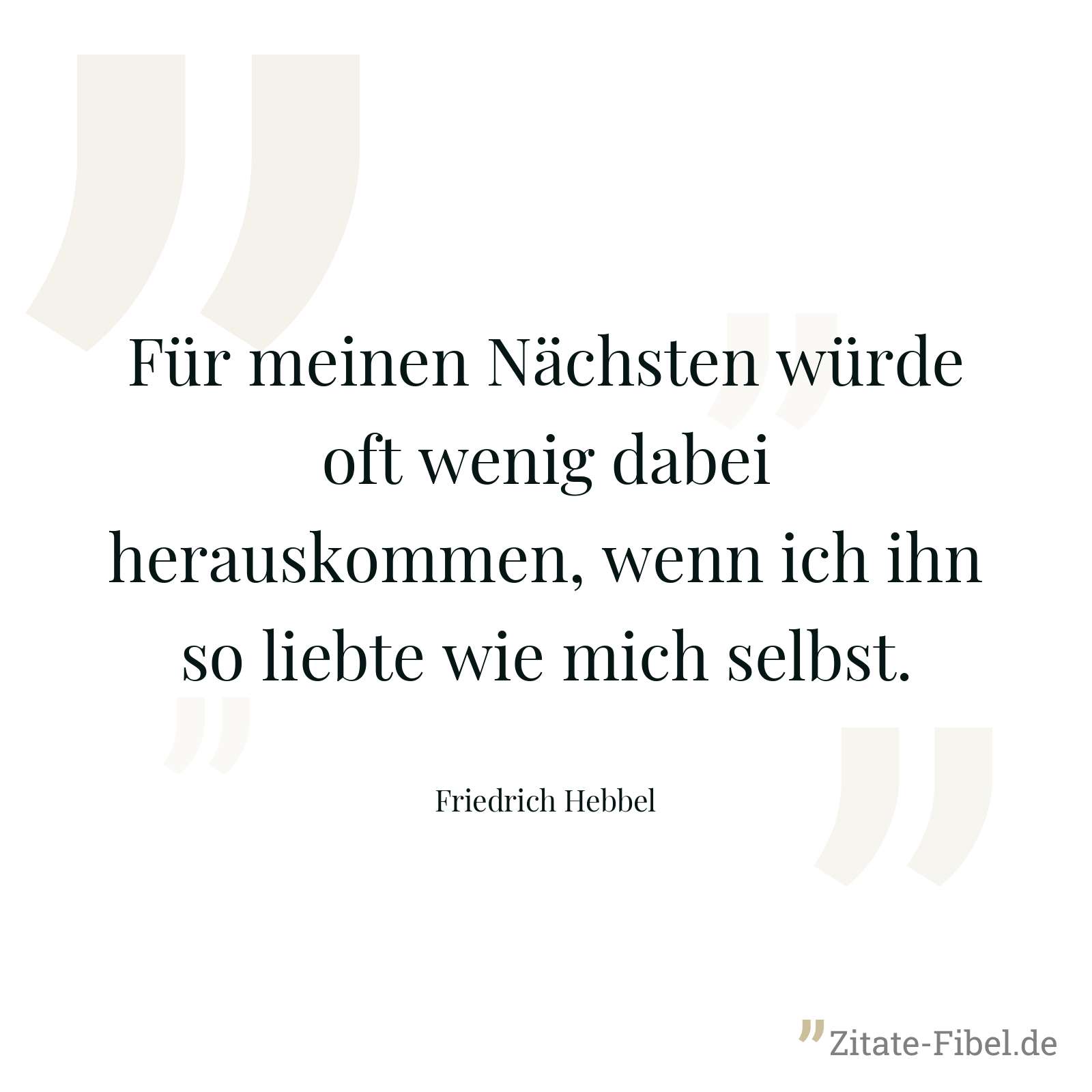 Für meinen Nächsten würde oft wenig dabei herauskommen, wenn ich ihn so liebte wie mich selbst. - Friedrich Hebbel
