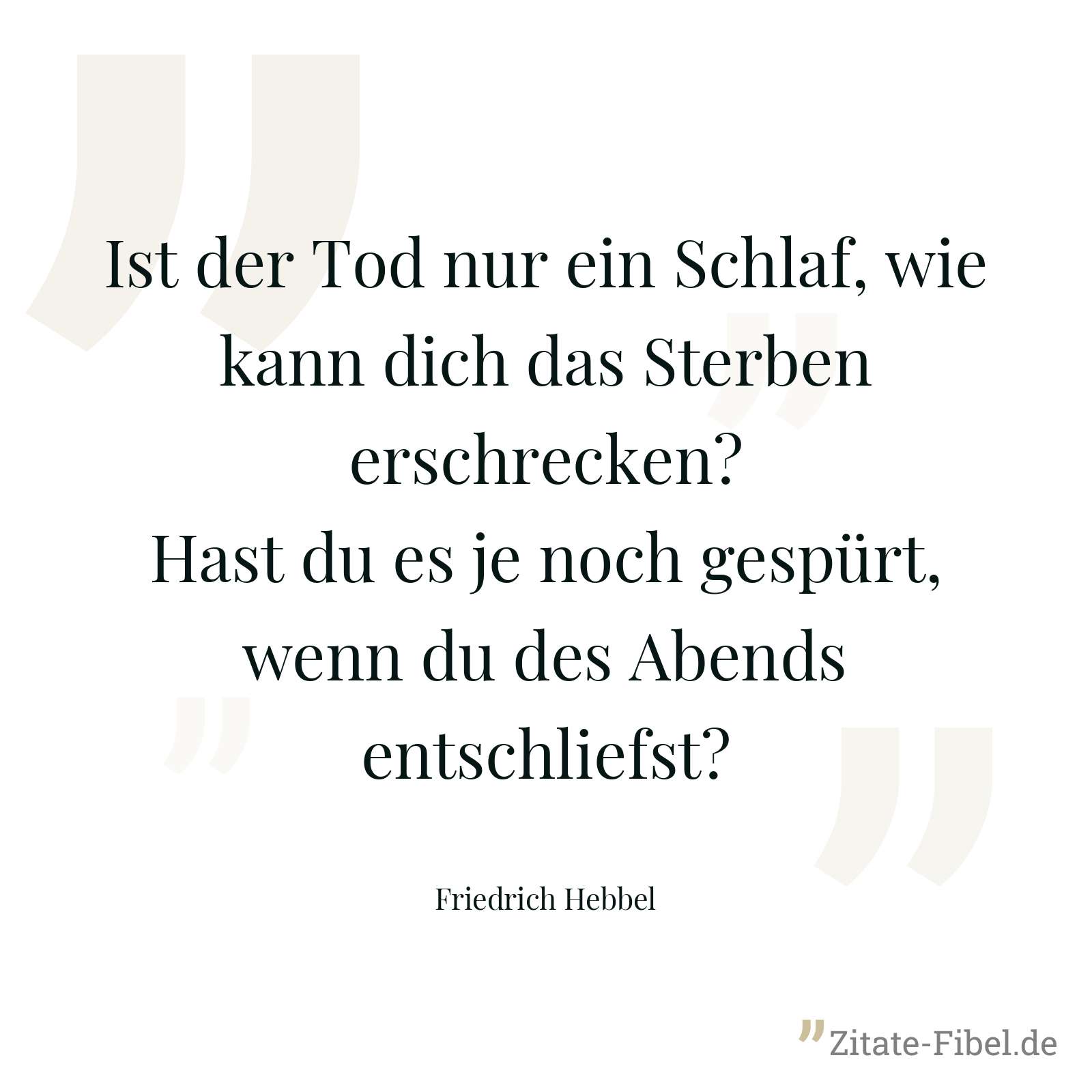 Ist der Tod nur ein Schlaf, wie kann dich das Sterben erschrecken? Hast du es je noch gespürt, wenn du des Abends entschliefst? - Friedrich Hebbel