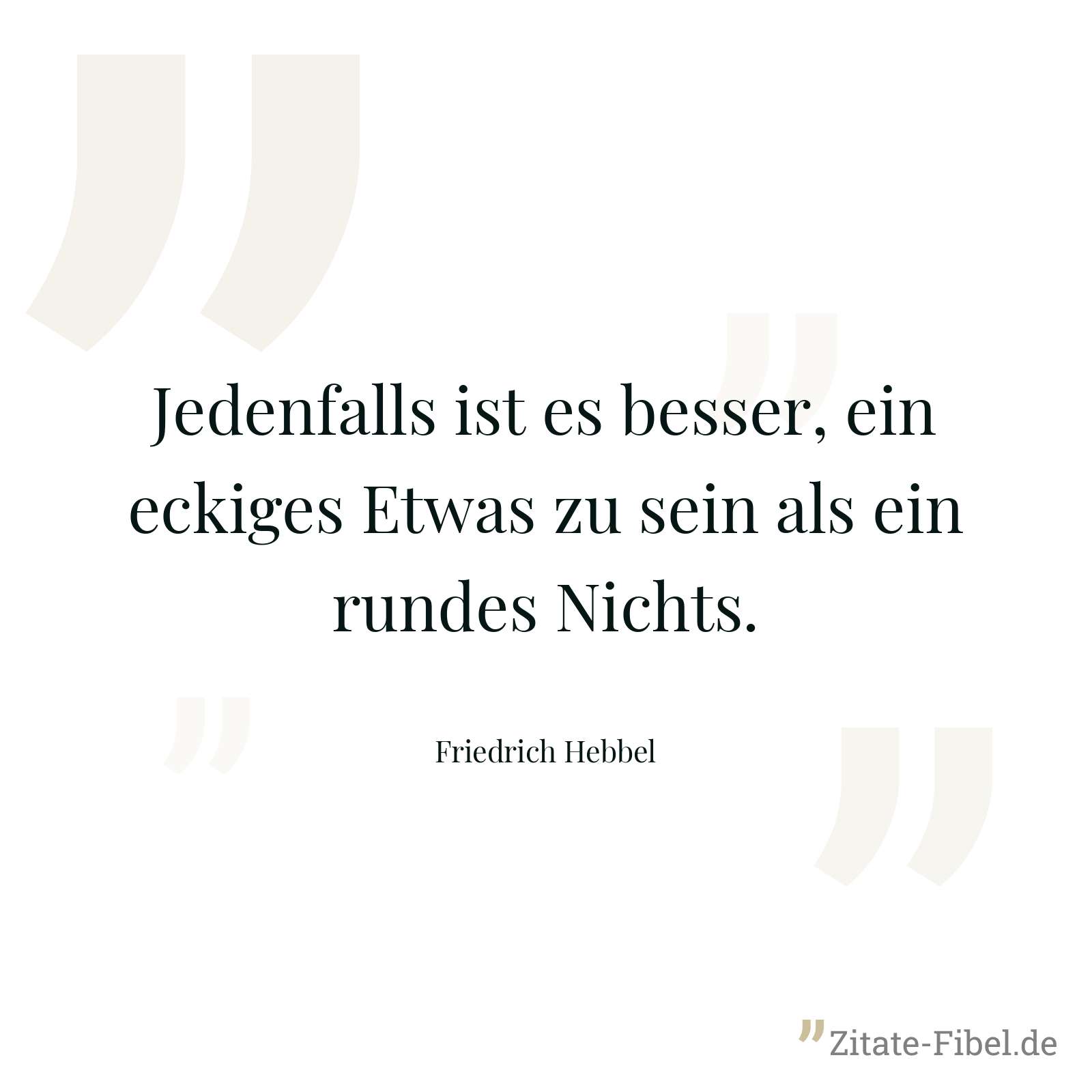 Jedenfalls ist es besser, ein eckiges Etwas zu sein als ein rundes Nichts. - Friedrich Hebbel