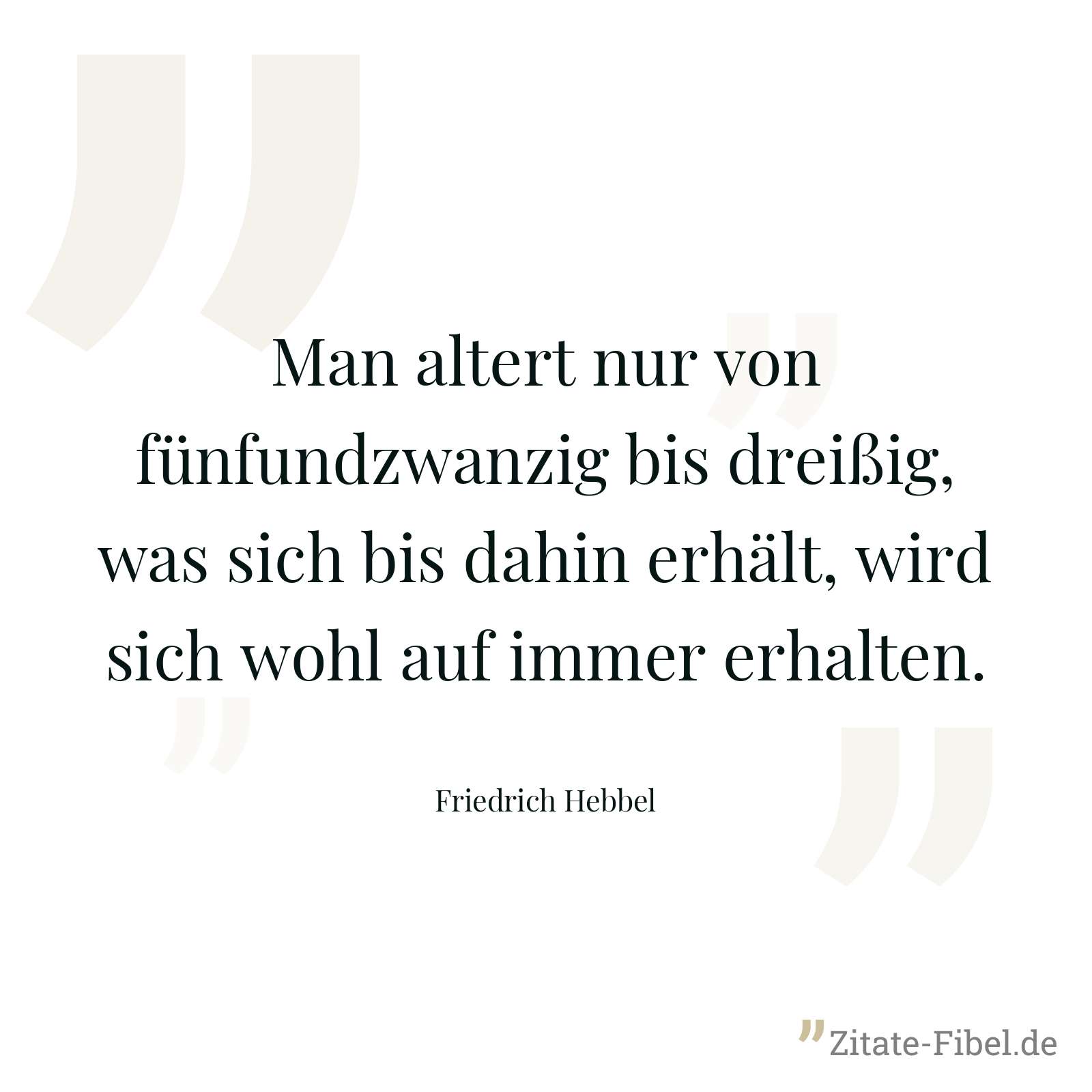 Man altert nur von fünfundzwanzig bis dreißig, was sich bis dahin erhält, wird sich wohl auf immer erhalten. - Friedrich Hebbel