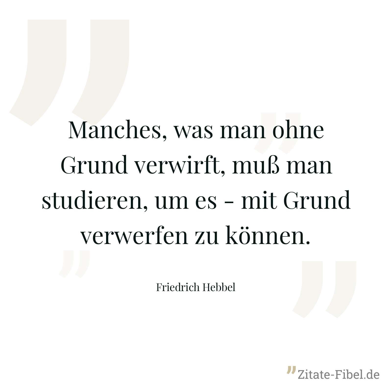 Manches, was man ohne Grund verwirft, muß man studieren, um es - mit Grund verwerfen zu können. - Friedrich Hebbel