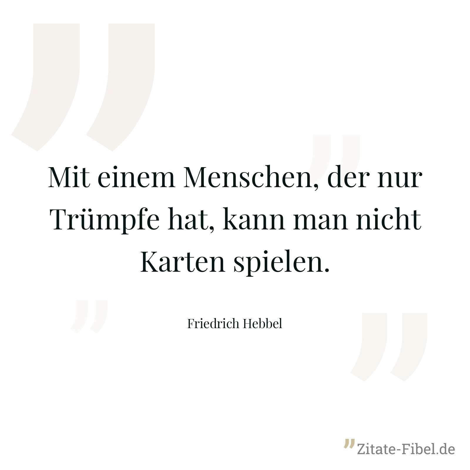 Mit einem Menschen, der nur Trümpfe hat, kann man nicht Karten spielen. - Friedrich Hebbel