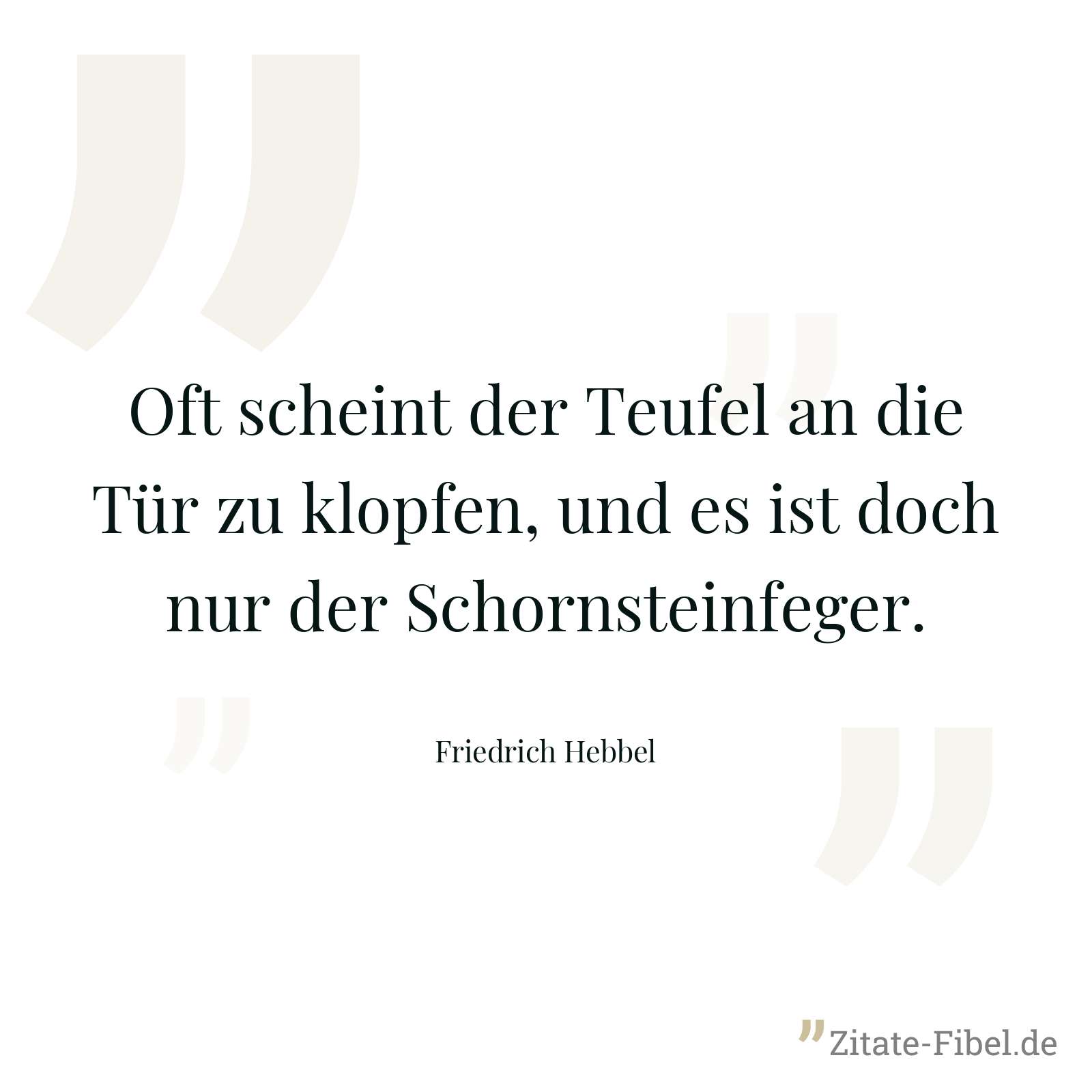 Oft scheint der Teufel an die Tür zu klopfen, und es ist doch nur der Schornsteinfeger. - Friedrich Hebbel