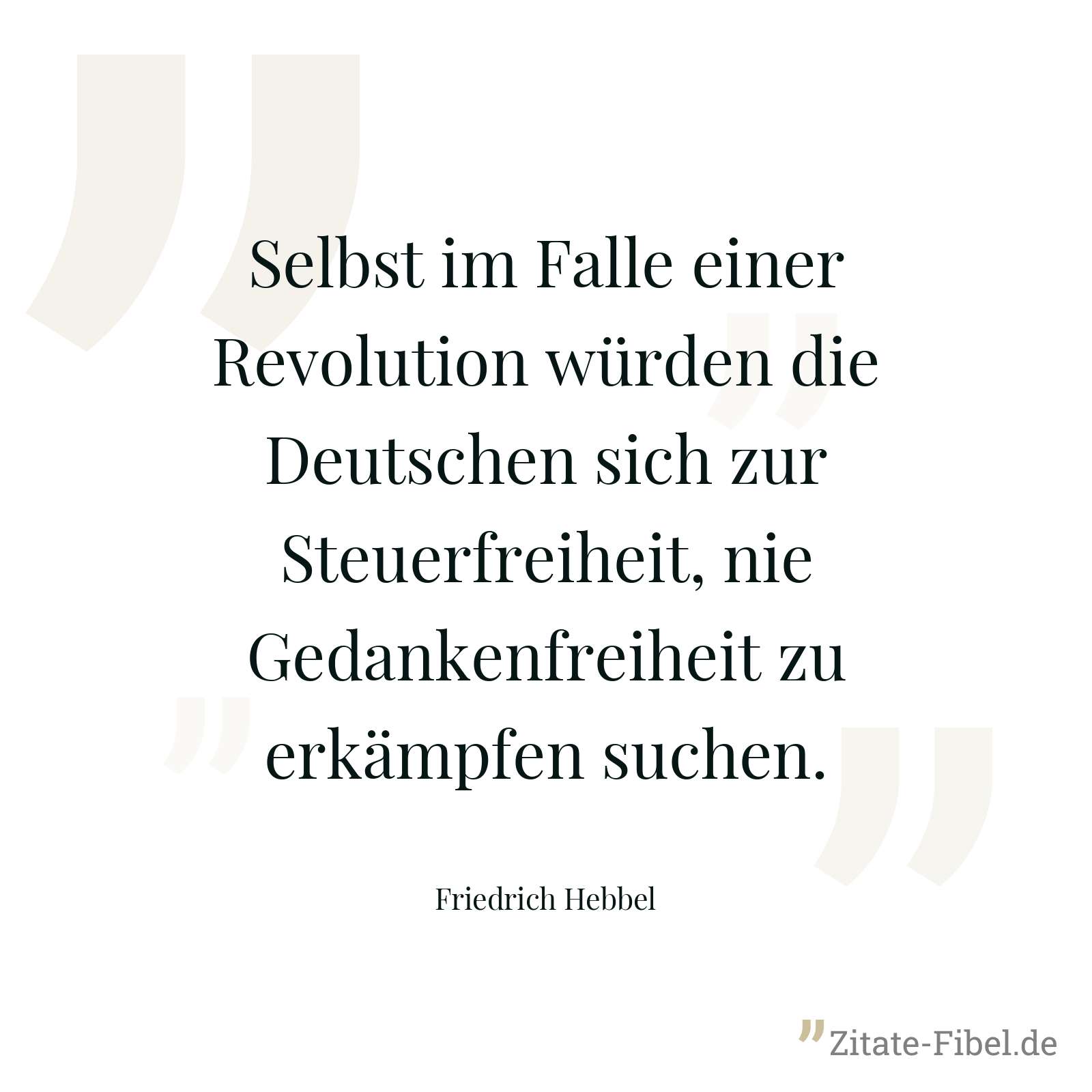 Selbst im Falle einer Revolution würden die Deutschen sich zur Steuerfreiheit, nie Gedankenfreiheit zu erkämpfen suchen. - Friedrich Hebbel