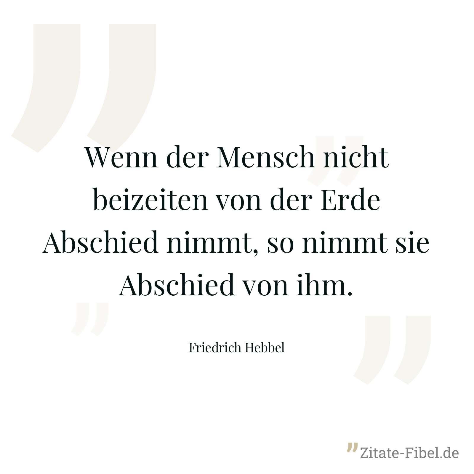 Wenn der Mensch nicht beizeiten von der Erde Abschied nimmt, so nimmt sie Abschied von ihm. - Friedrich Hebbel
