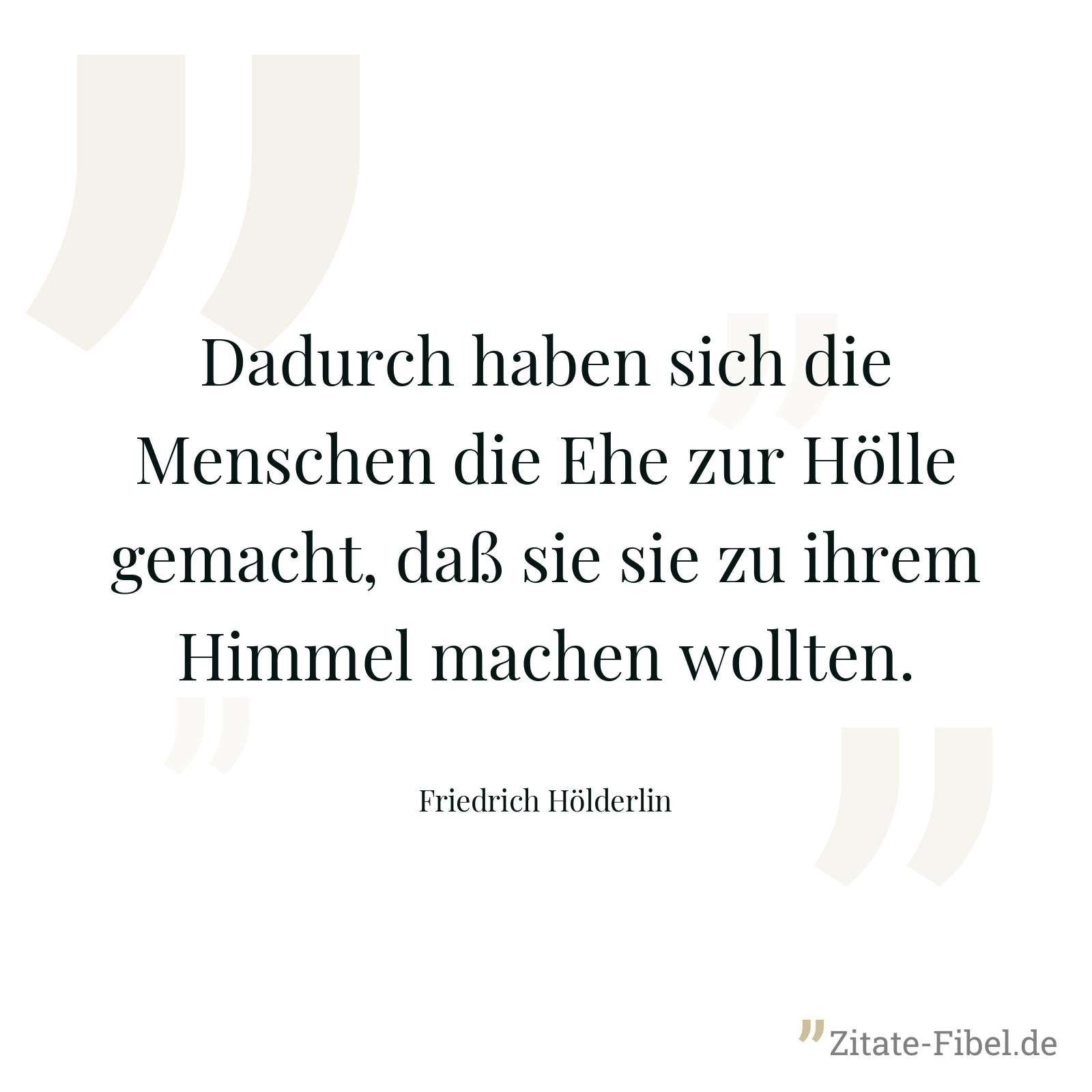 Dadurch haben sich die Menschen die Ehe zur Hölle gemacht, daß sie sie zu ihrem Himmel machen wollten. - Friedrich Hölderlin