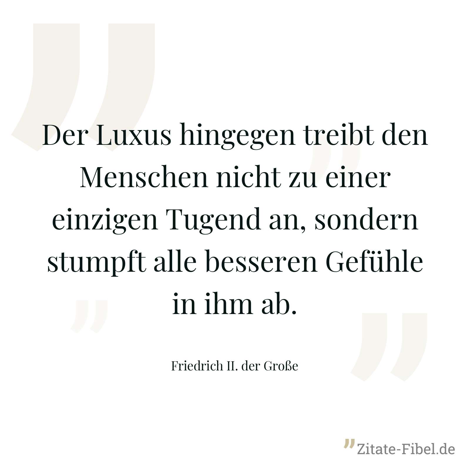 Der Luxus hingegen treibt den Menschen nicht zu einer einzigen Tugend an, sondern stumpft alle besseren Gefühle in ihm ab. - Friedrich II. der Große