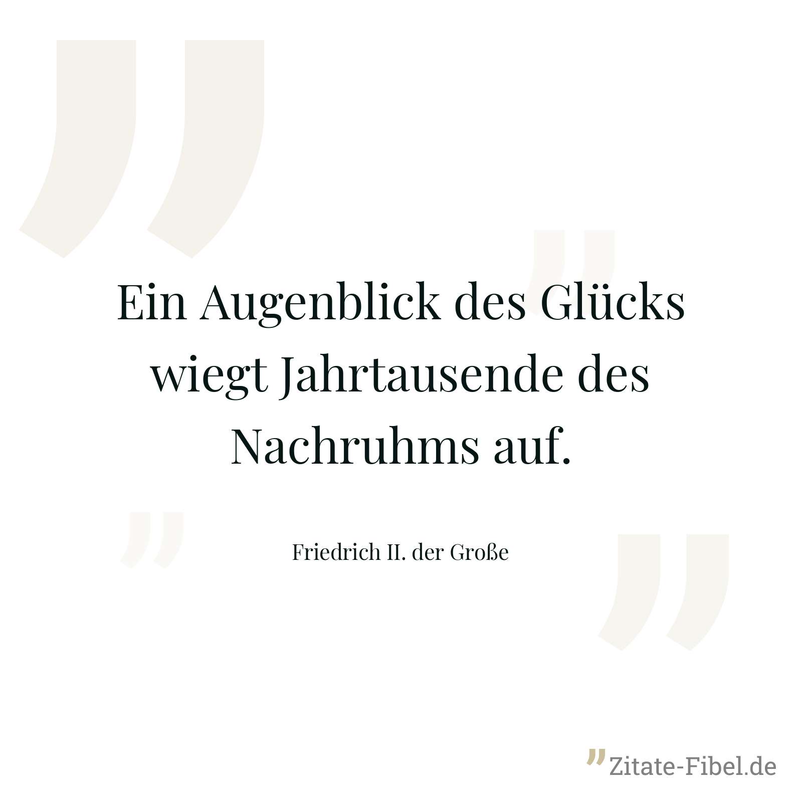 Ein Augenblick des Glücks wiegt Jahrtausende des Nachruhms auf. - Friedrich II. der Große