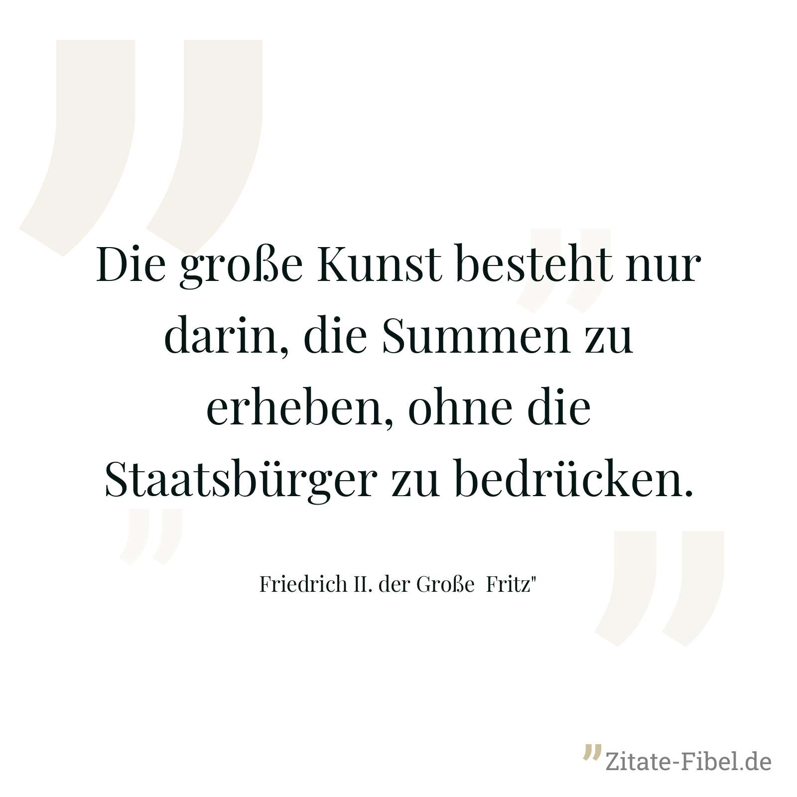 Die große Kunst besteht nur darin, die Summen zu erheben, ohne die Staatsbürger zu bedrücken. - Friedrich II. der Große