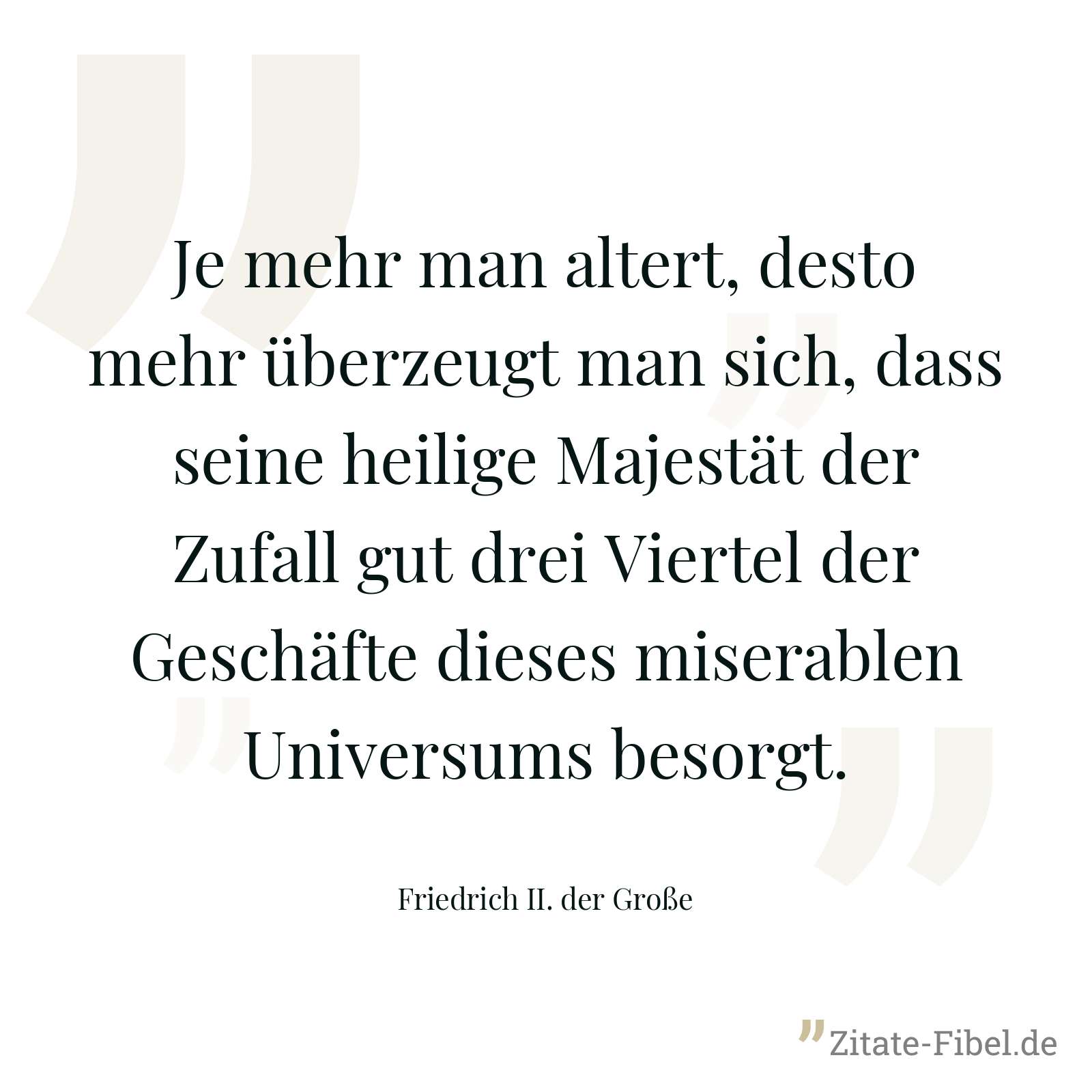 Je mehr man altert, desto mehr überzeugt man sich, dass seine heilige Majestät der Zufall gut drei Viertel der Geschäfte dieses miserablen Universums besorgt. - Friedrich II. der Große