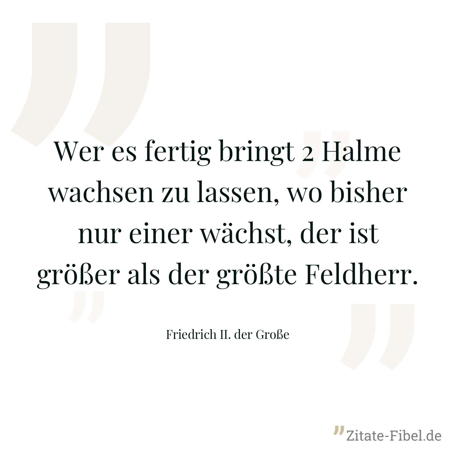 Wer es fertig bringt 2 Halme wachsen zu lassen, wo bisher nur einer wächst, der ist größer als der größte Feldherr. - Friedrich II. der Große